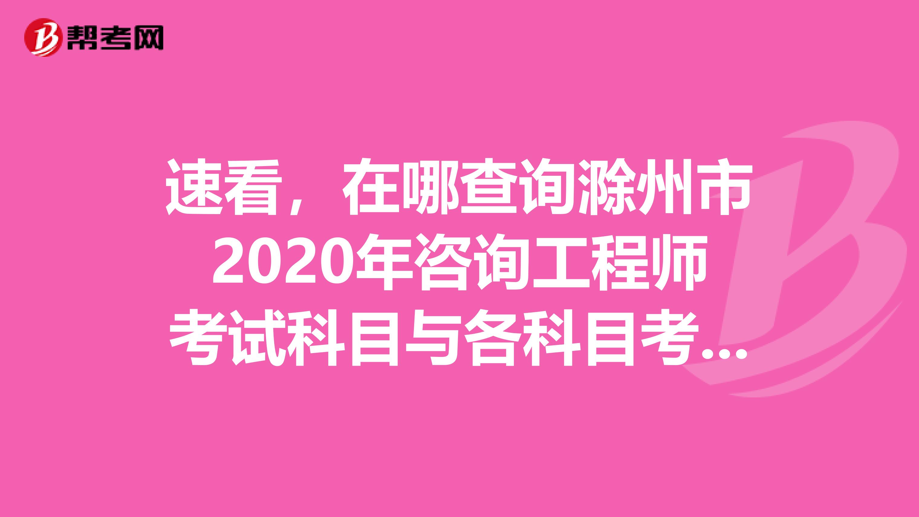 速看，在哪查询滁州市2020年咨询工程师考试科目与各科目考试时间？