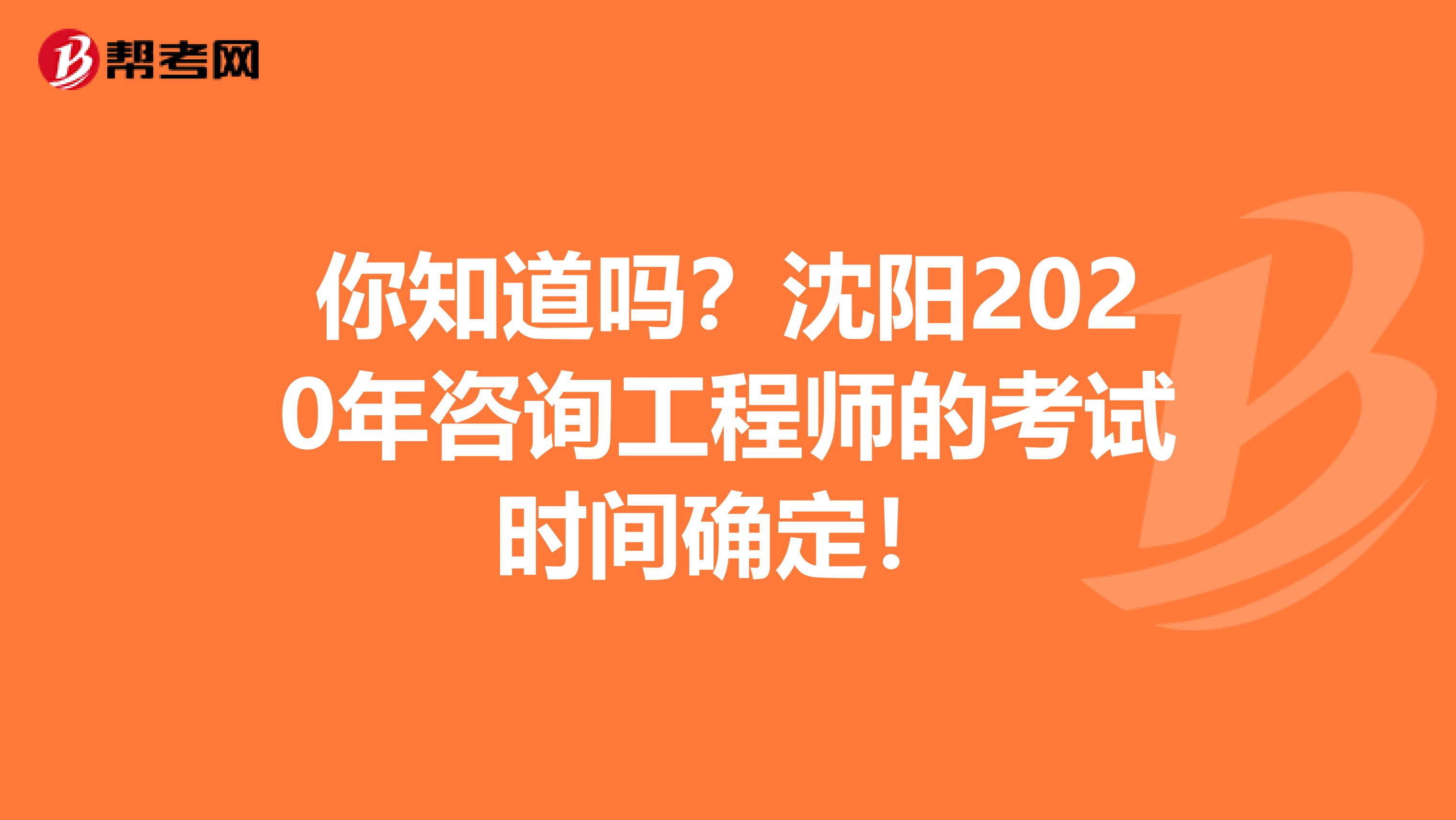 你知道吗？沈阳2020年咨询工程师的考试时间确定！