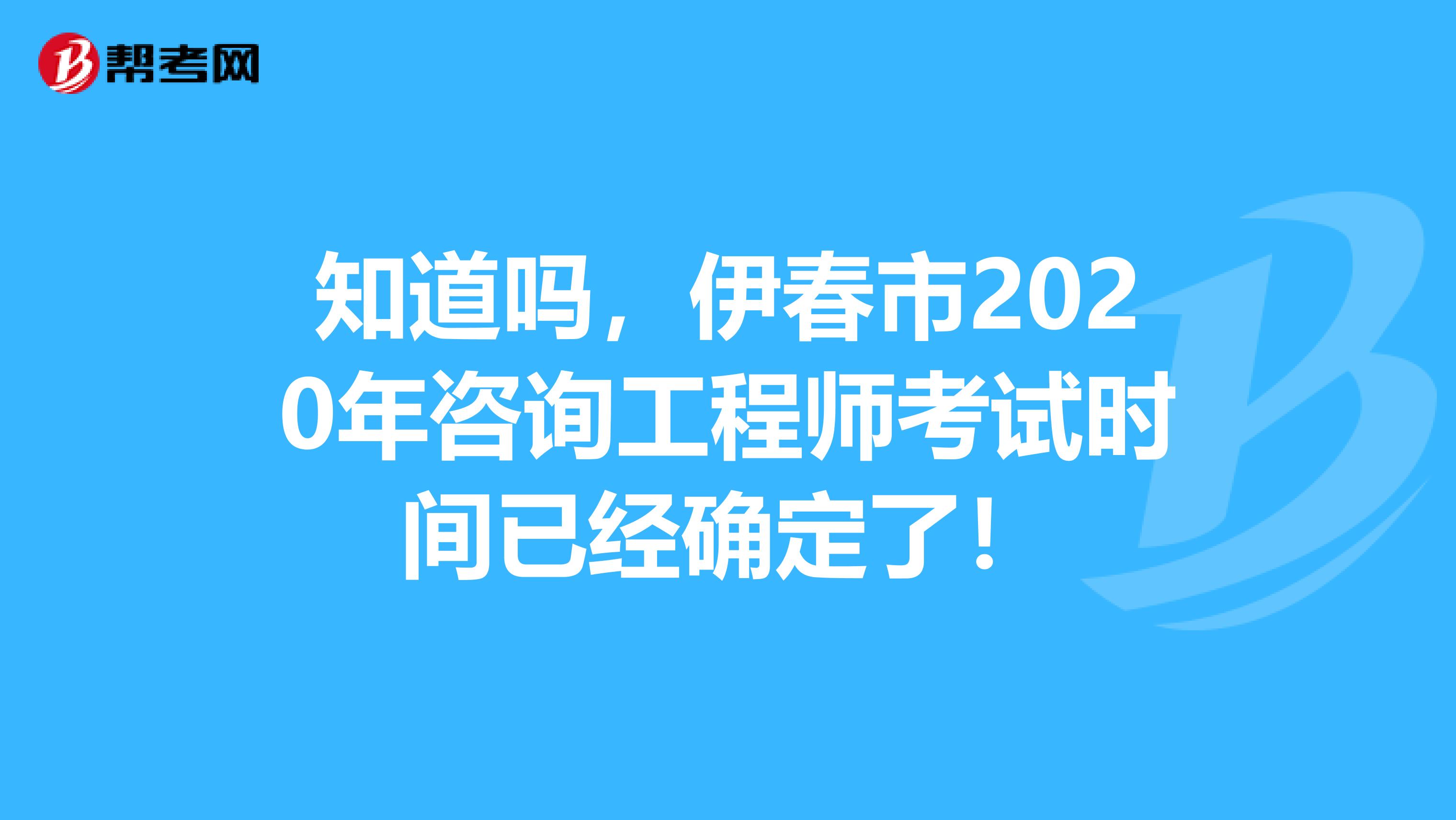 知道吗，伊春市2020年咨询工程师考试时间已经确定了！