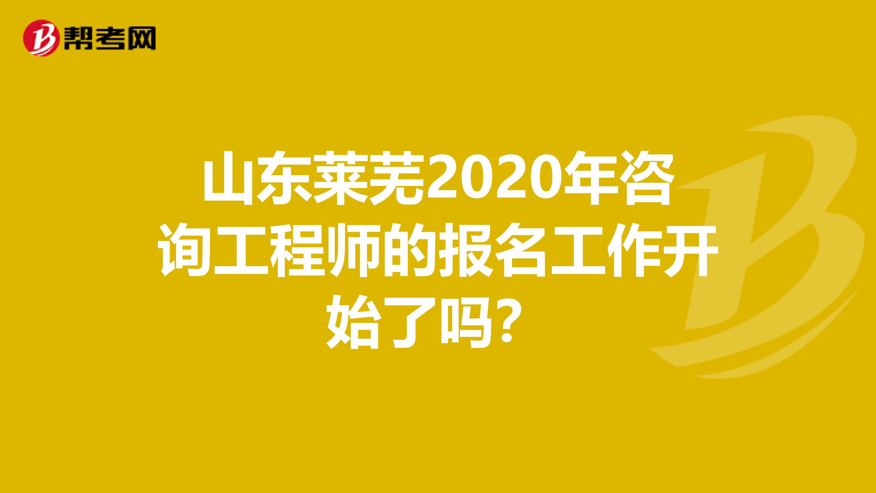 山东莱芜2020年咨询工程师的报名工作开始了吗？