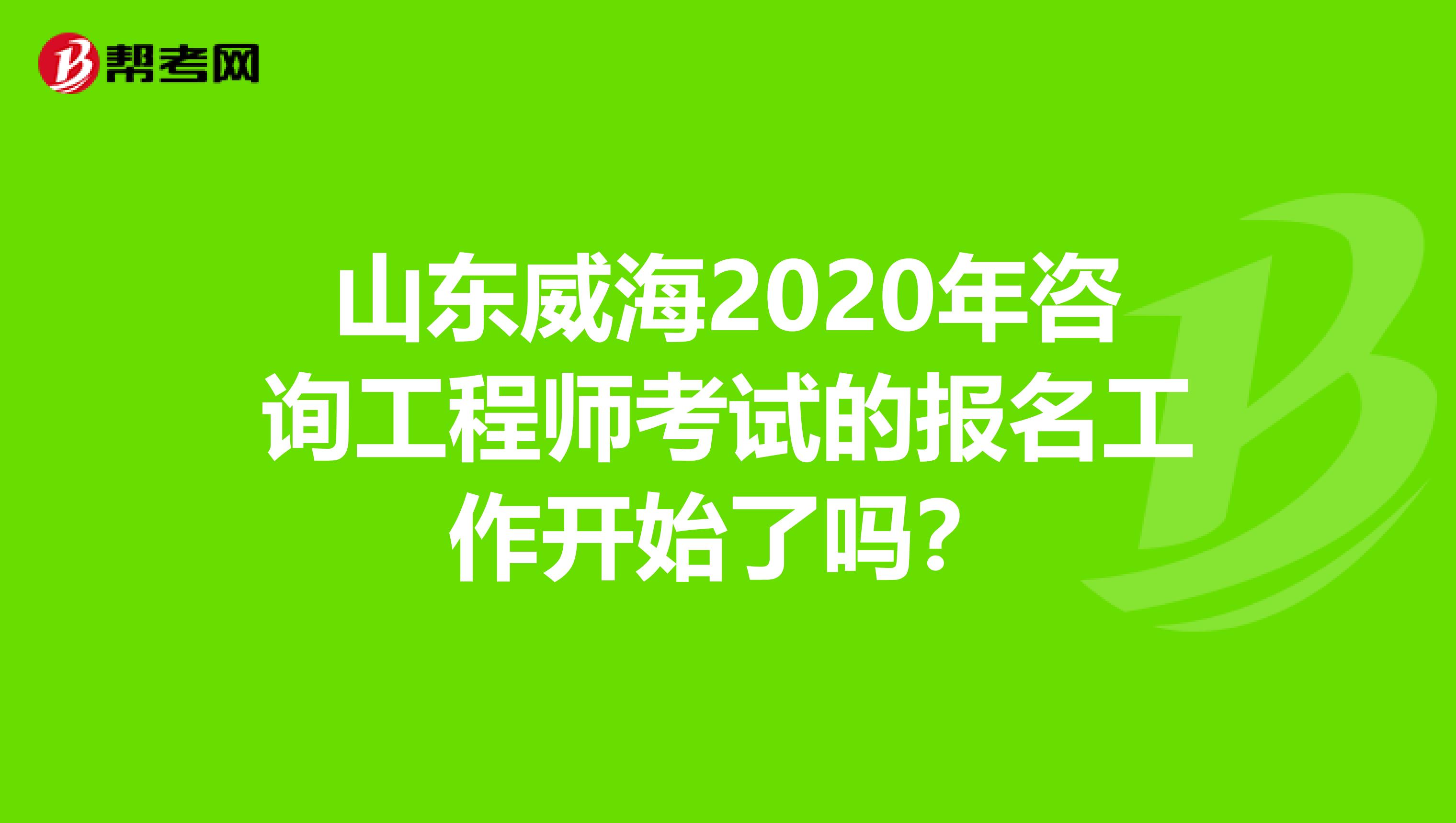 山东威海2020年咨询工程师考试的报名工作开始了吗？