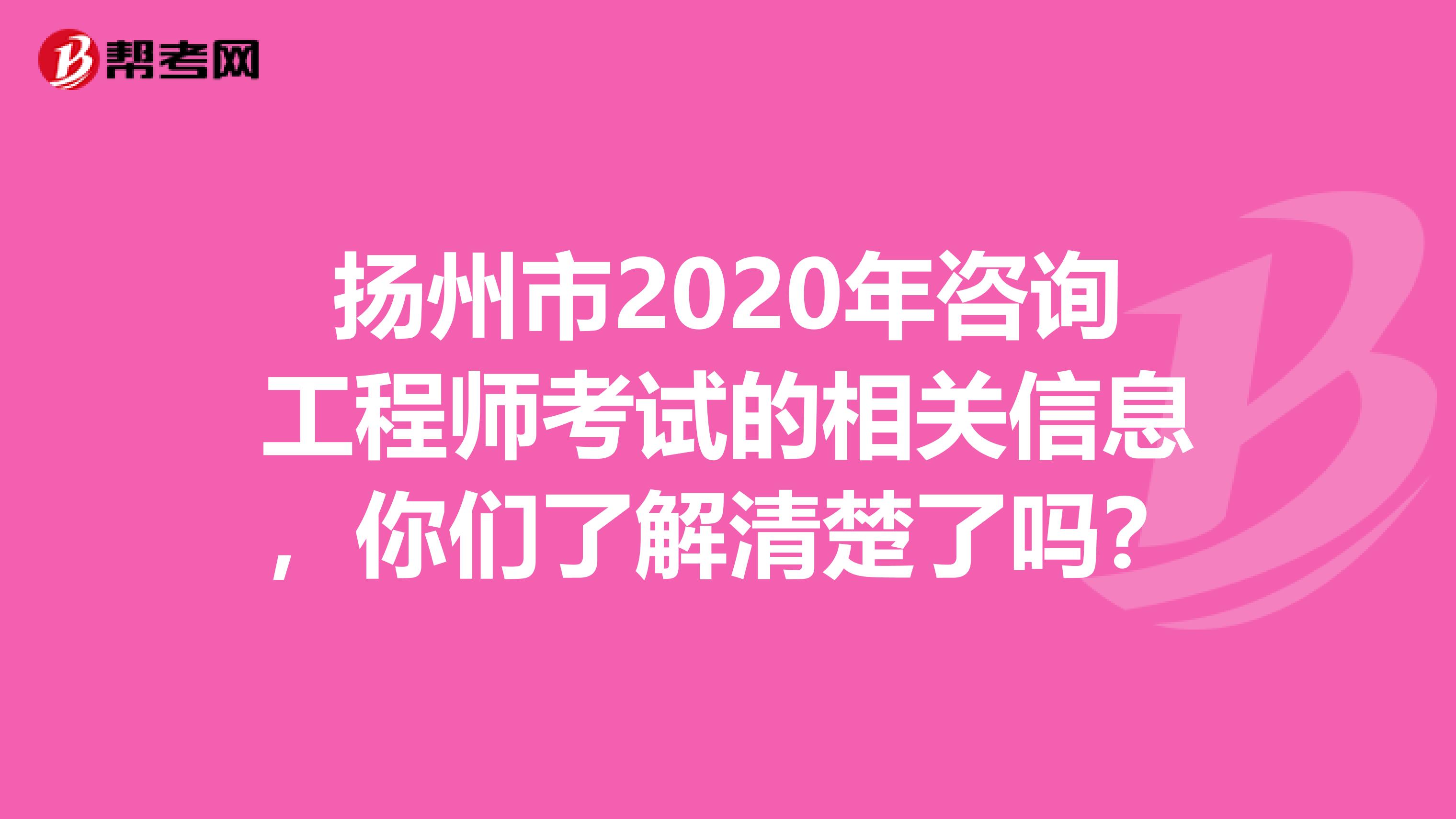 扬州市2020年咨询工程师考试的相关信息，你们了解清楚了吗？