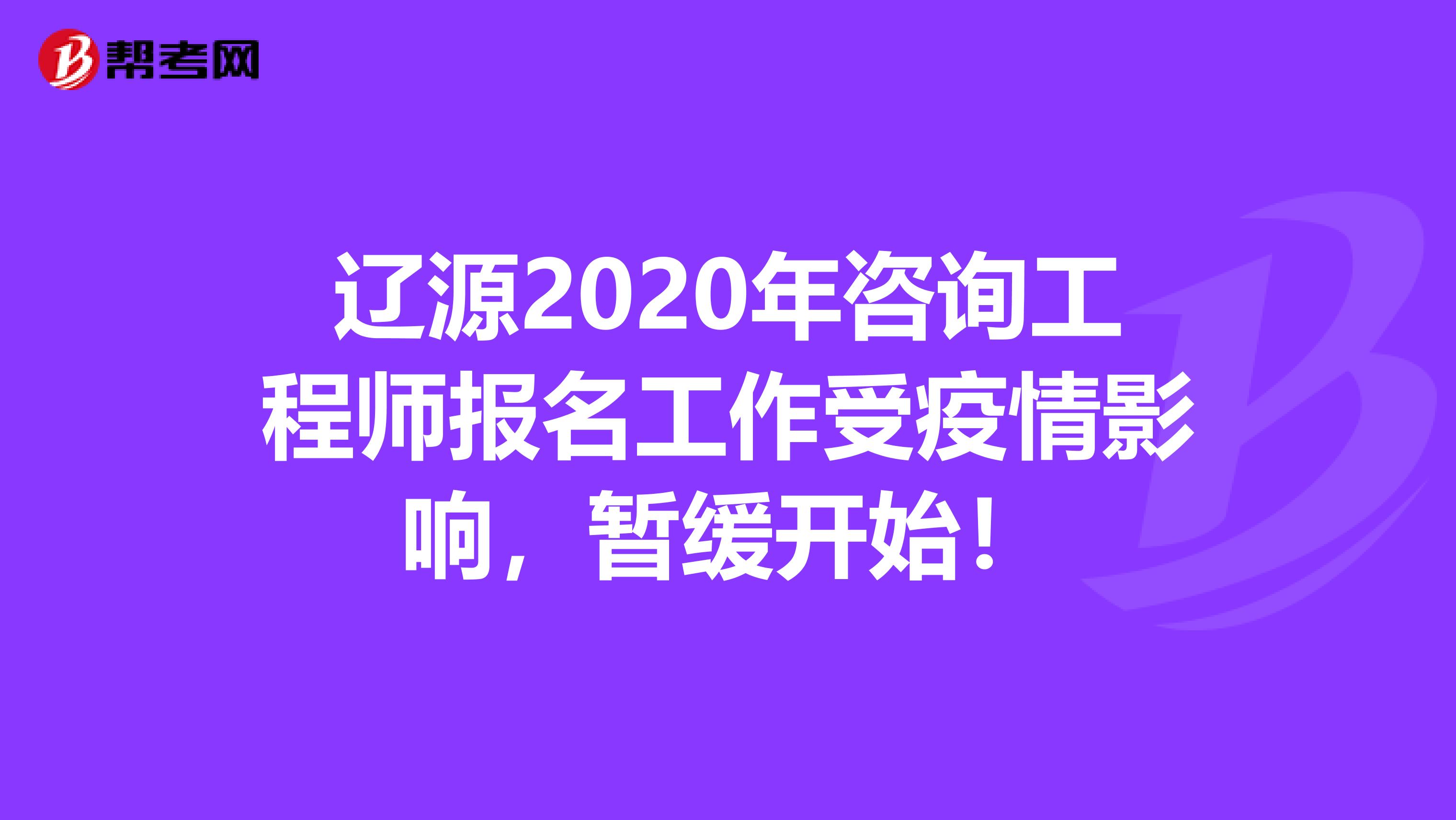 辽源2020年咨询工程师报名工作受疫情影响，暂缓开始！
