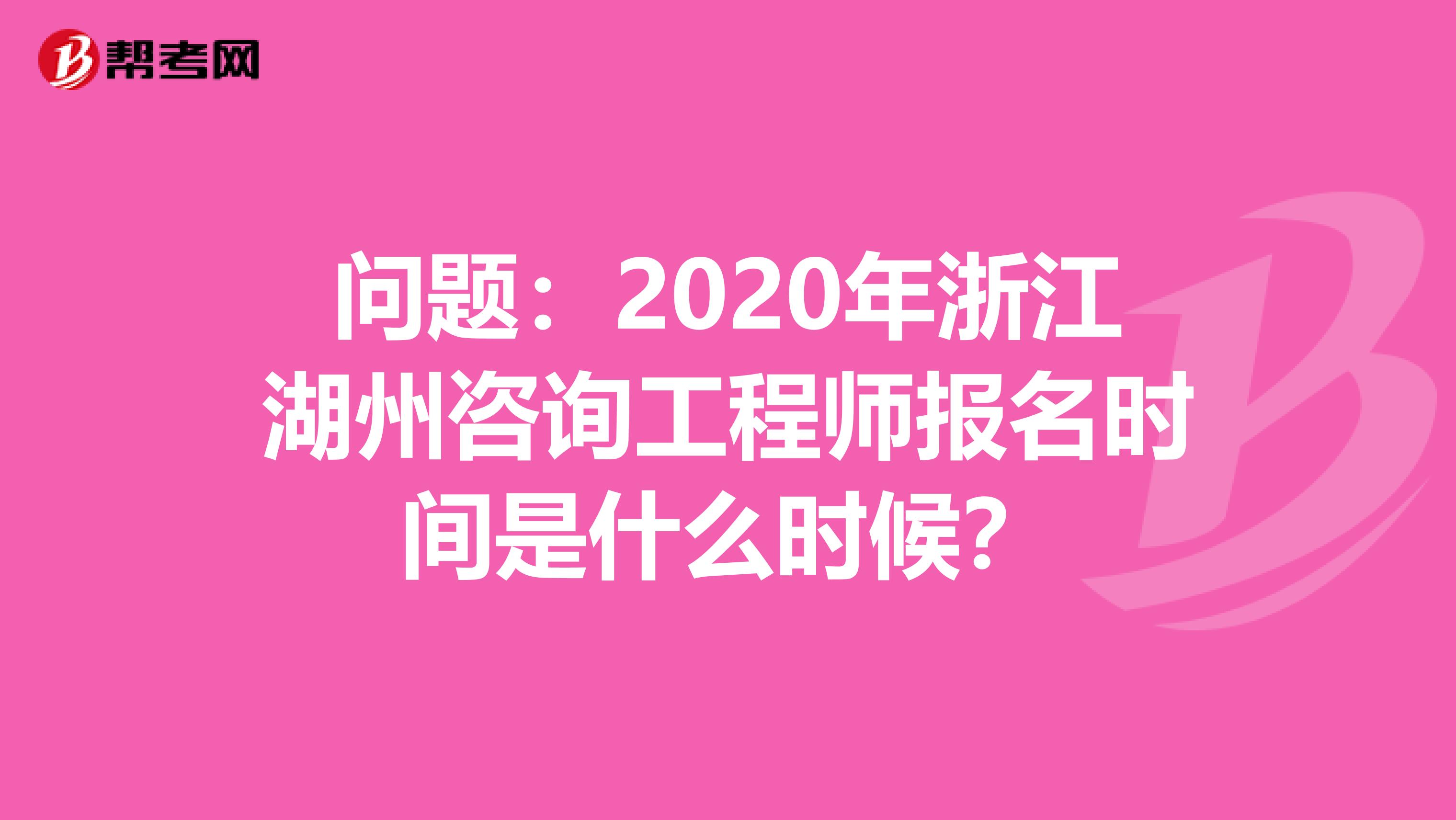 问题：2020年浙江湖州咨询工程师报名时间是什么时候？