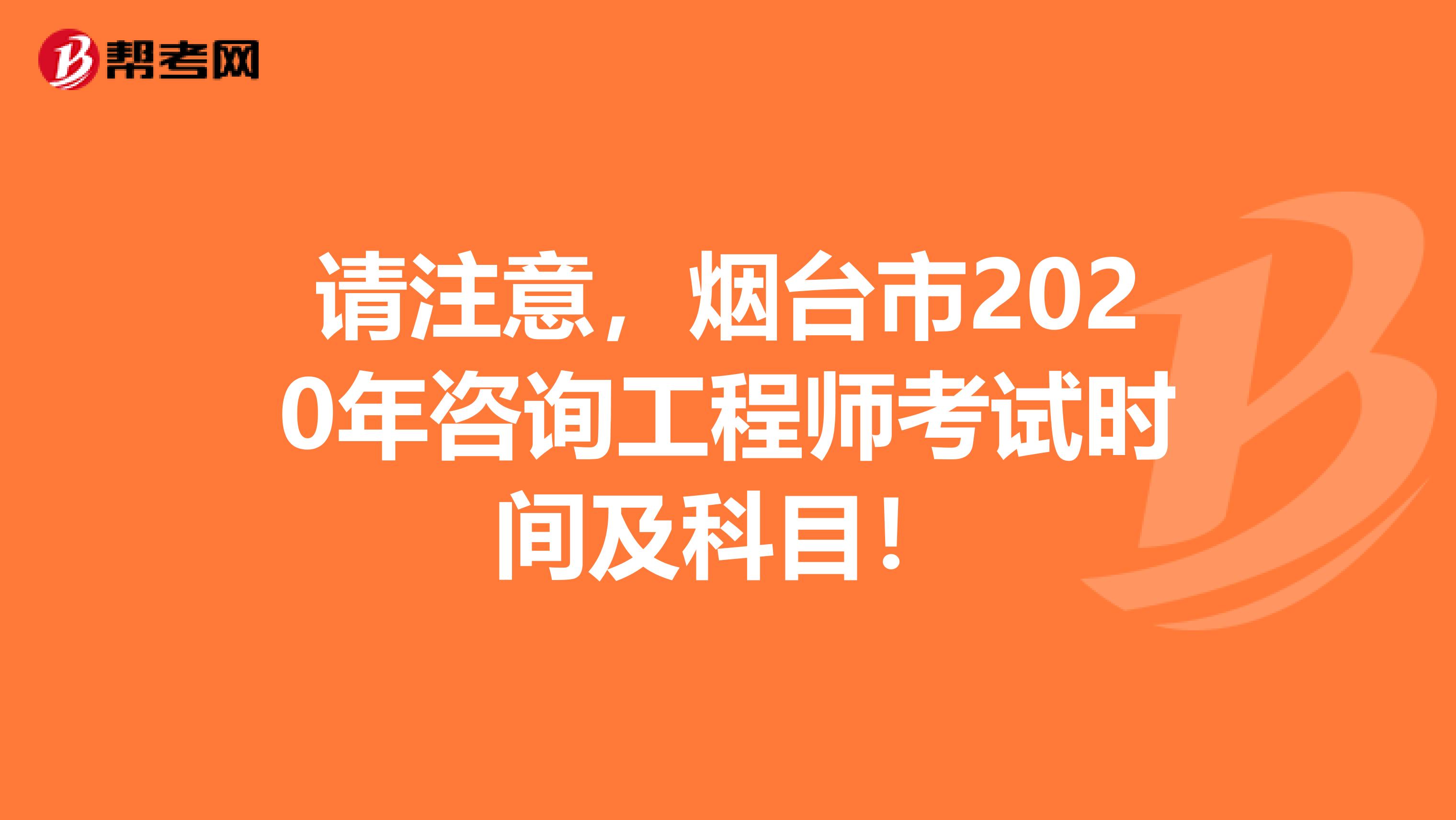 请注意，烟台市2020年咨询工程师考试时间及科目！