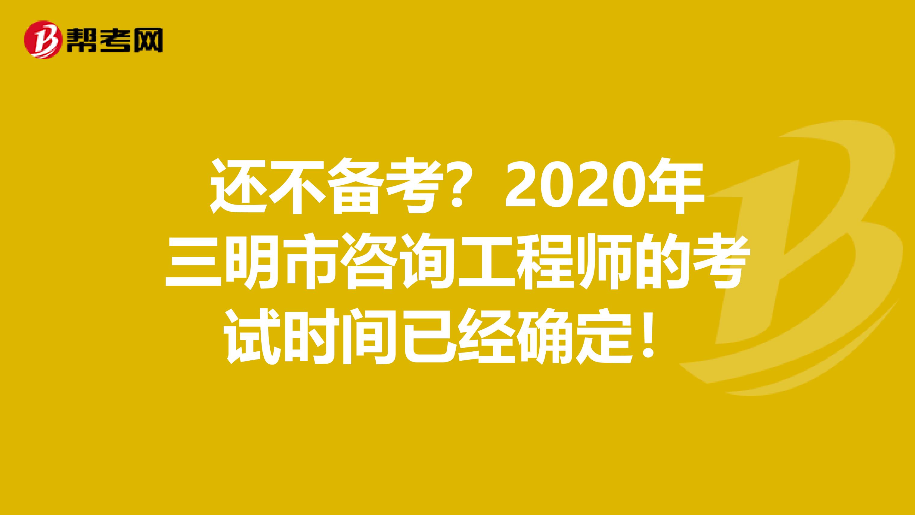 还不备考？2020年三明市咨询工程师的考试时间已经确定！