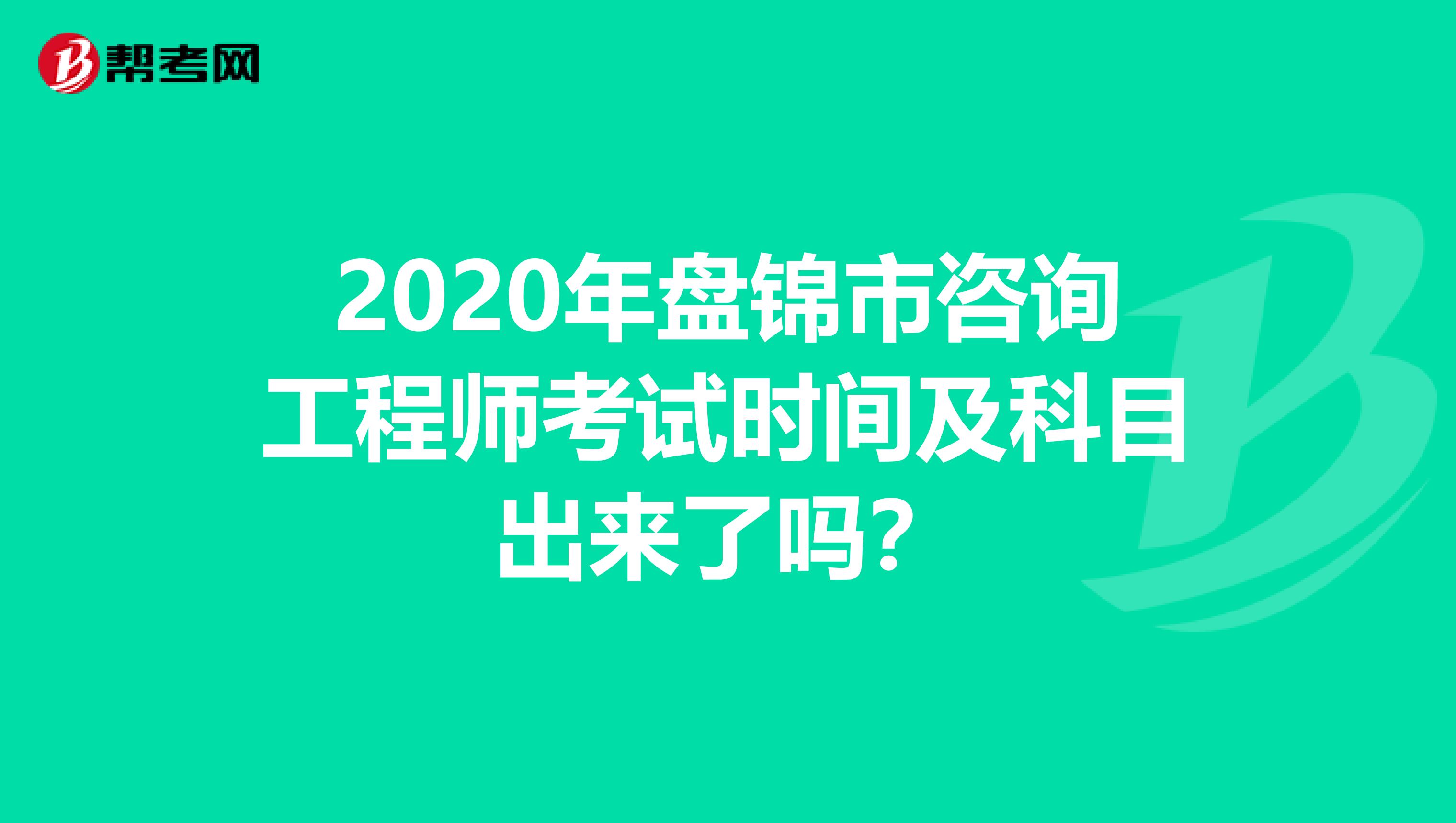 2020年盘锦市咨询工程师考试时间及科目出来了吗？