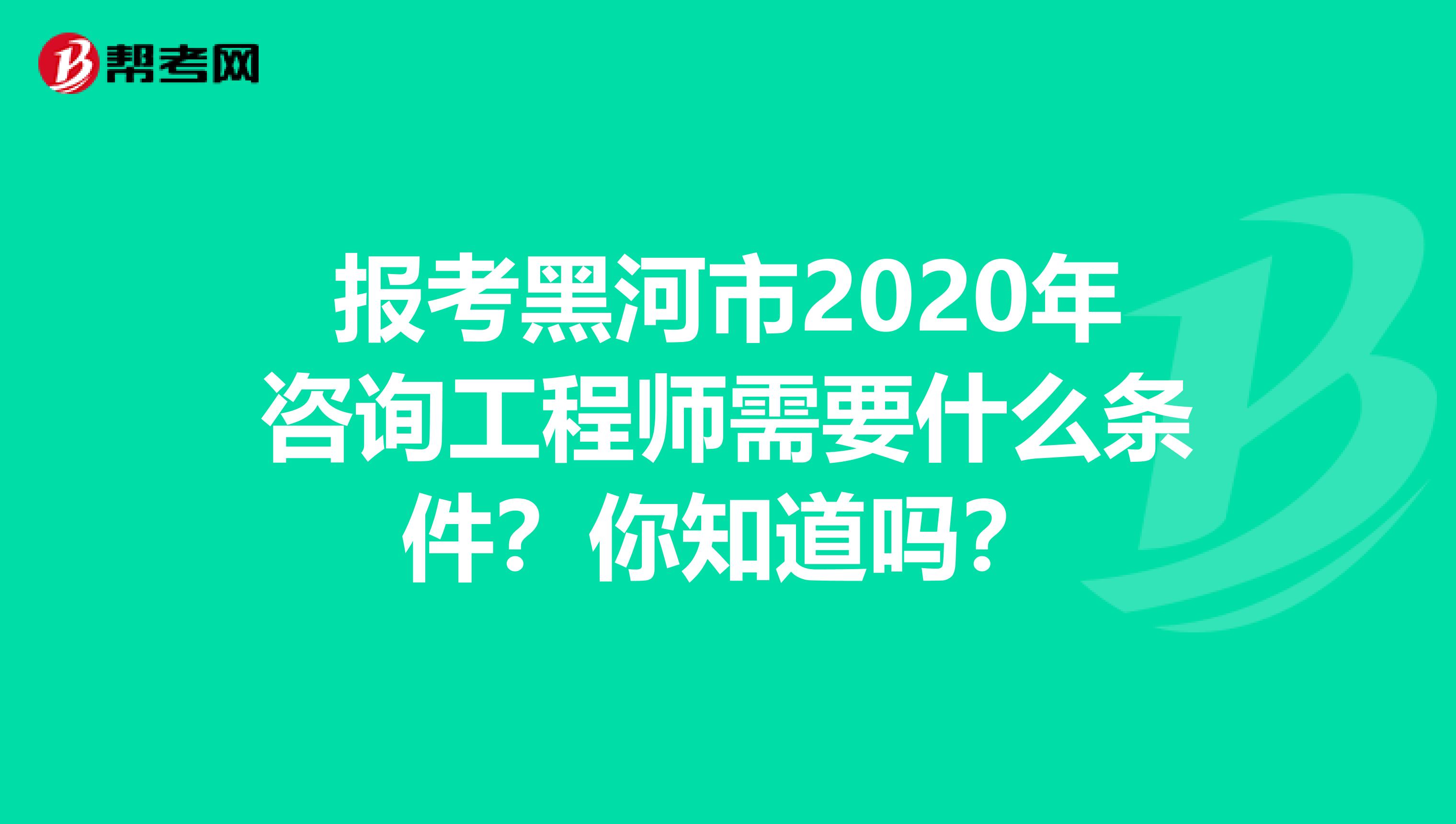 报考黑河市2020年咨询工程师需要什么条件？你知道吗？