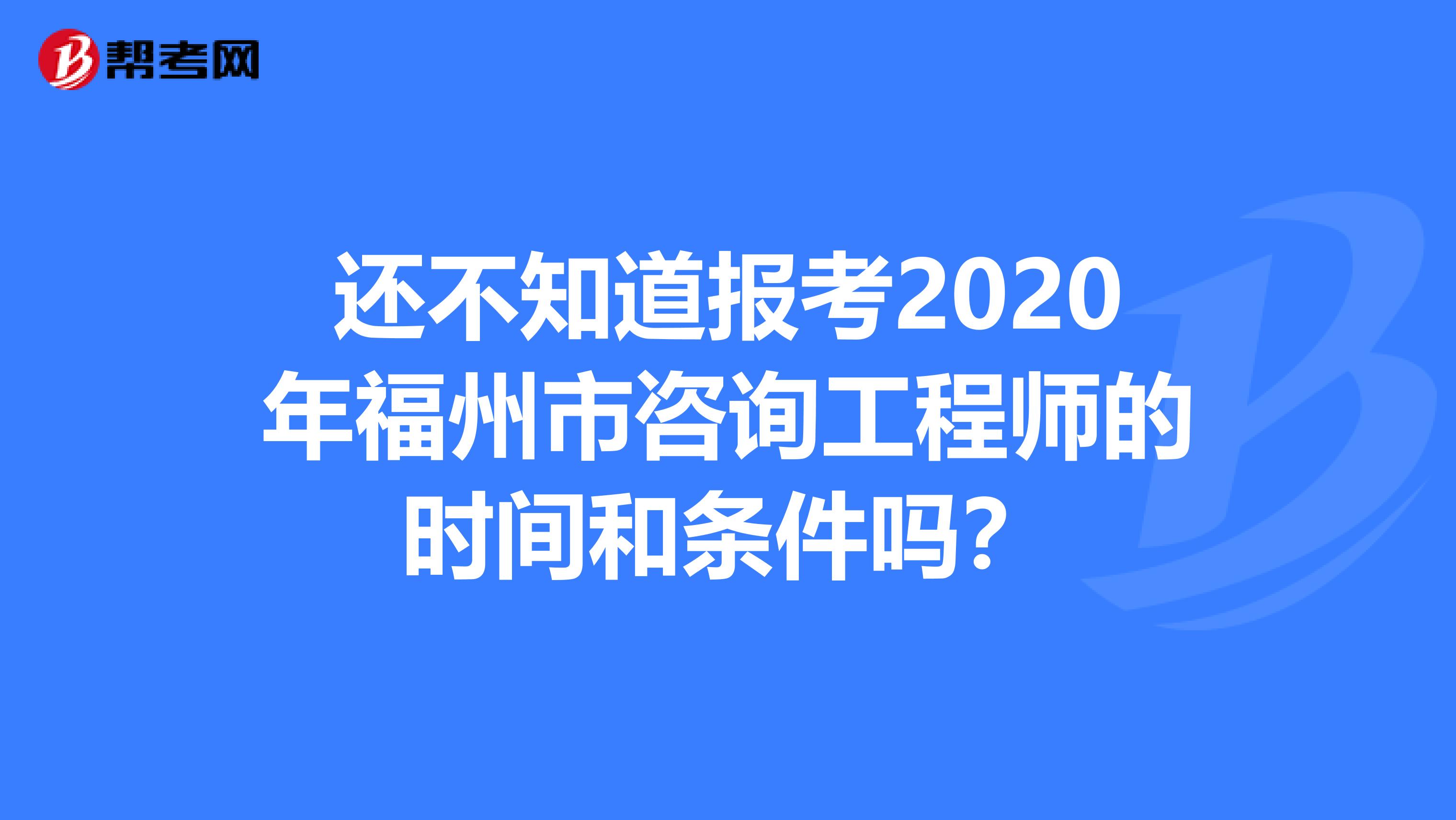 还不知道报考2020年福州市咨询工程师的时间和条件吗？