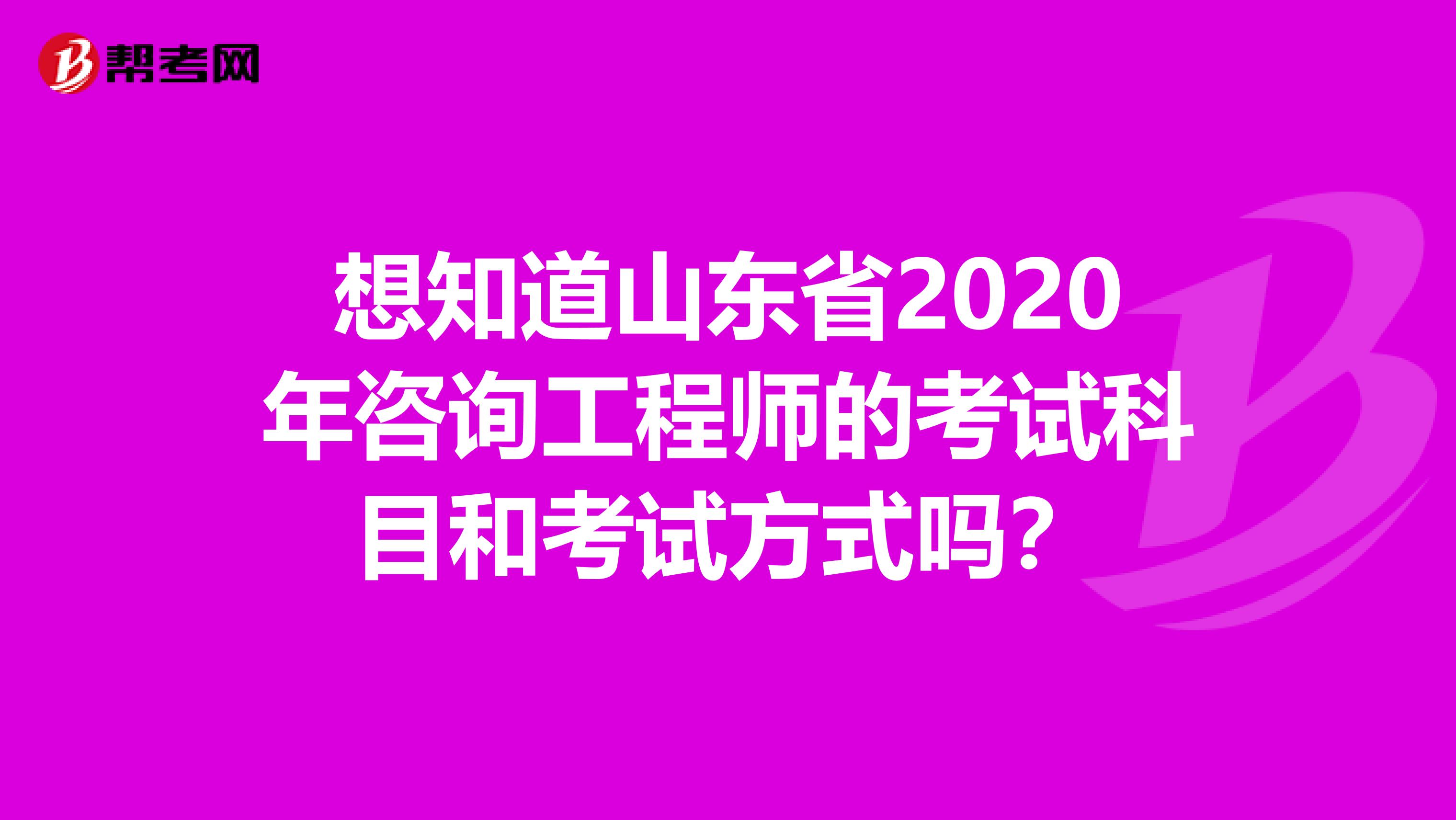 想知道山东省2020年咨询工程师的考试科目和考试方式吗？