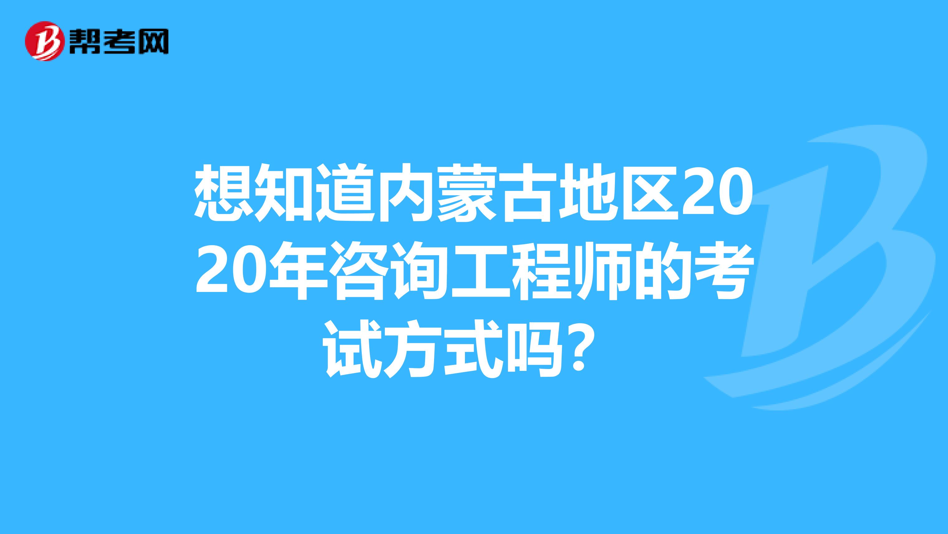 想知道内蒙古地区2020年咨询工程师的考试方式吗？
