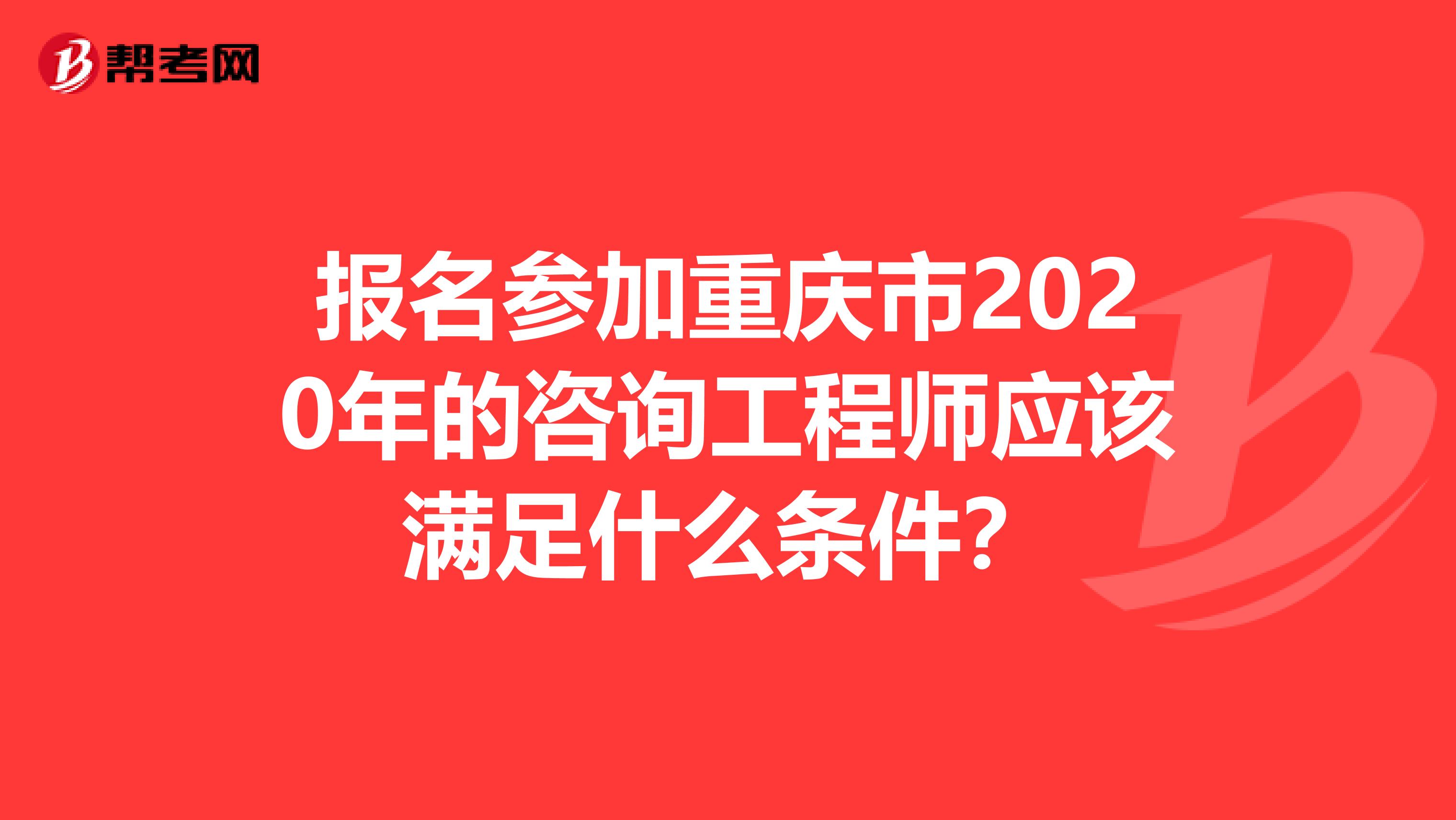 报名参加重庆市2020年的咨询工程师应该满足什么条件？