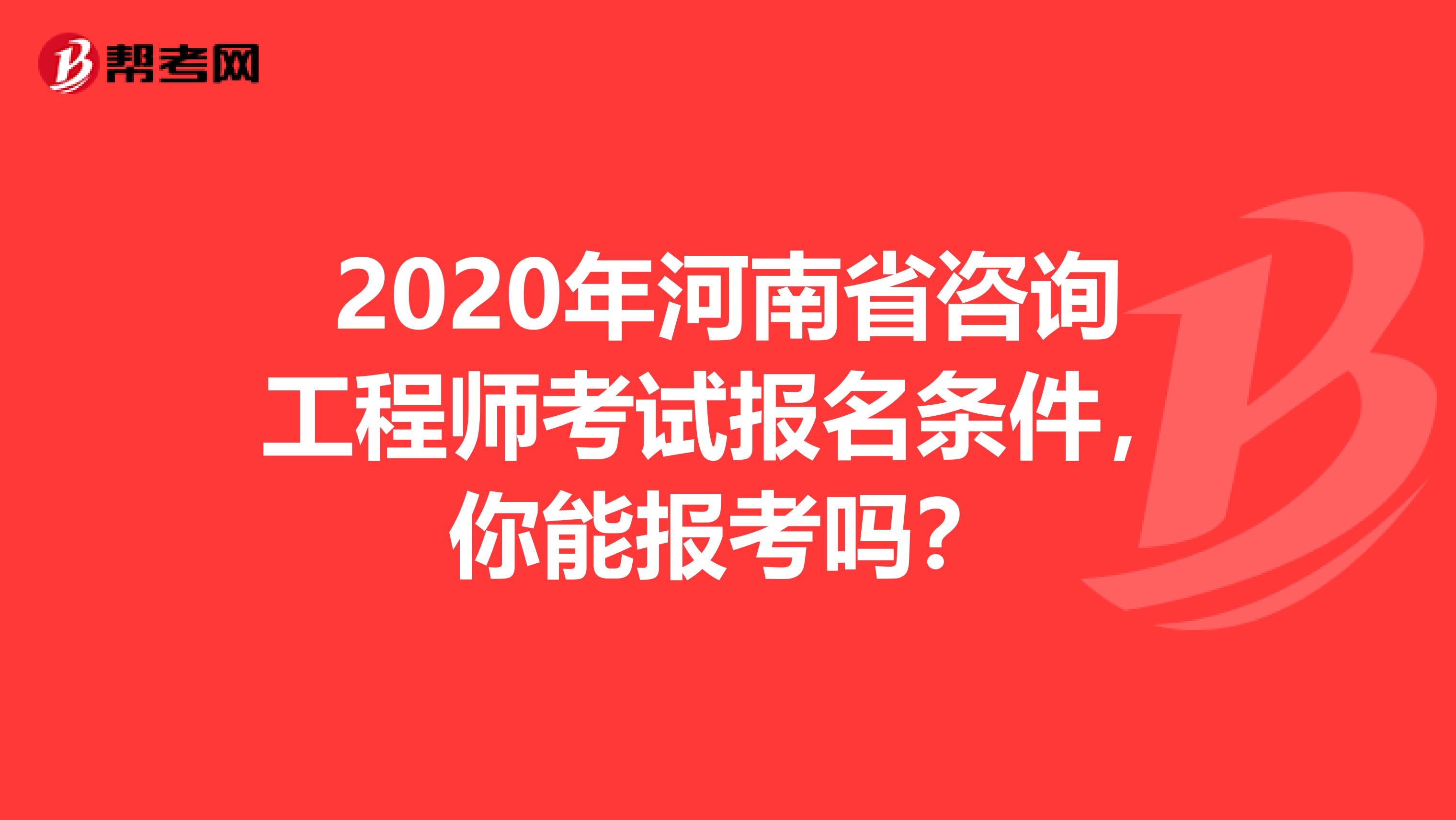 2020年河南省咨询工程师考试报名条件，你能报考吗？