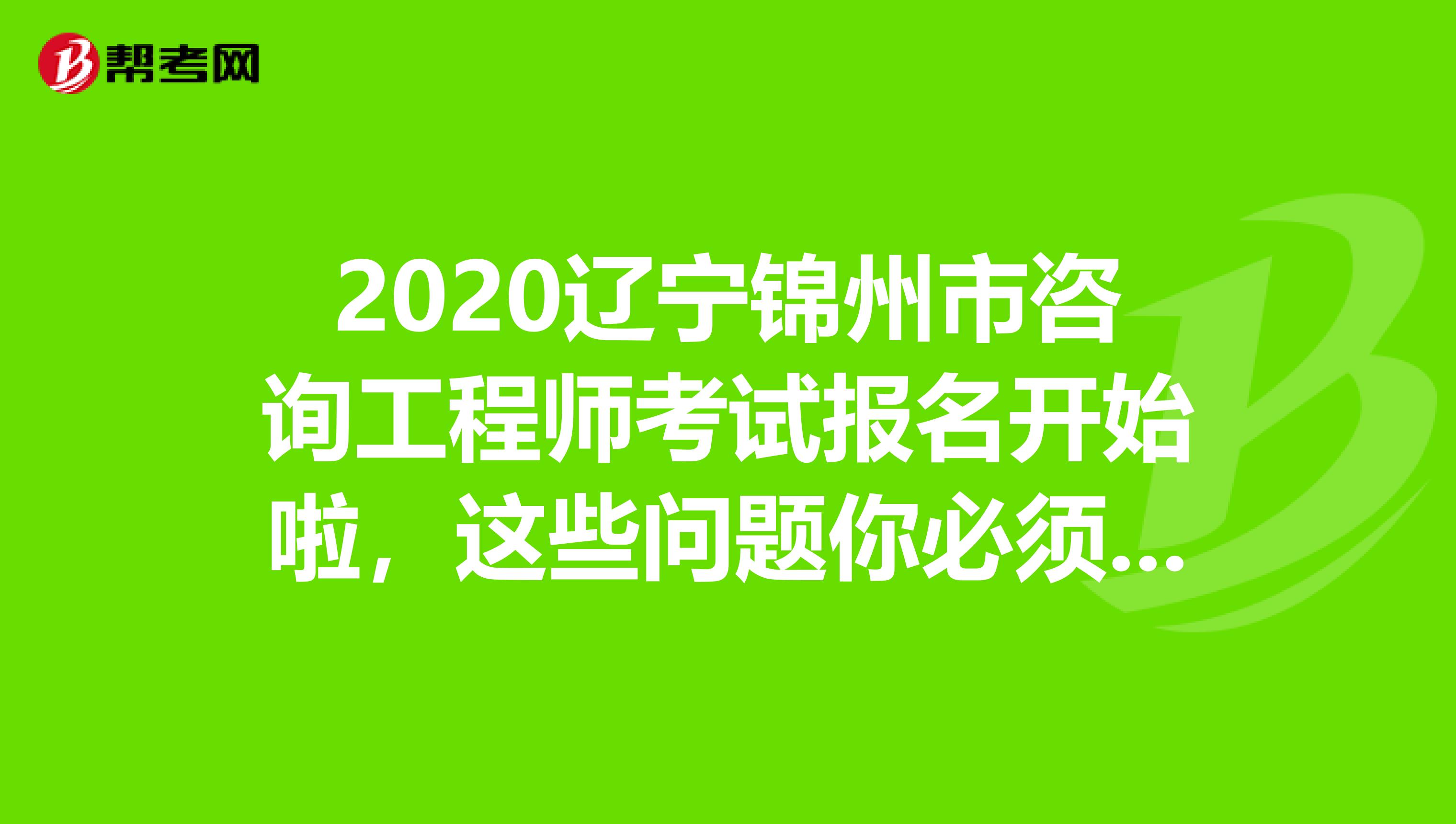 2020辽宁锦州市咨询工程师考试报名开始啦，这些问题你必须了解！