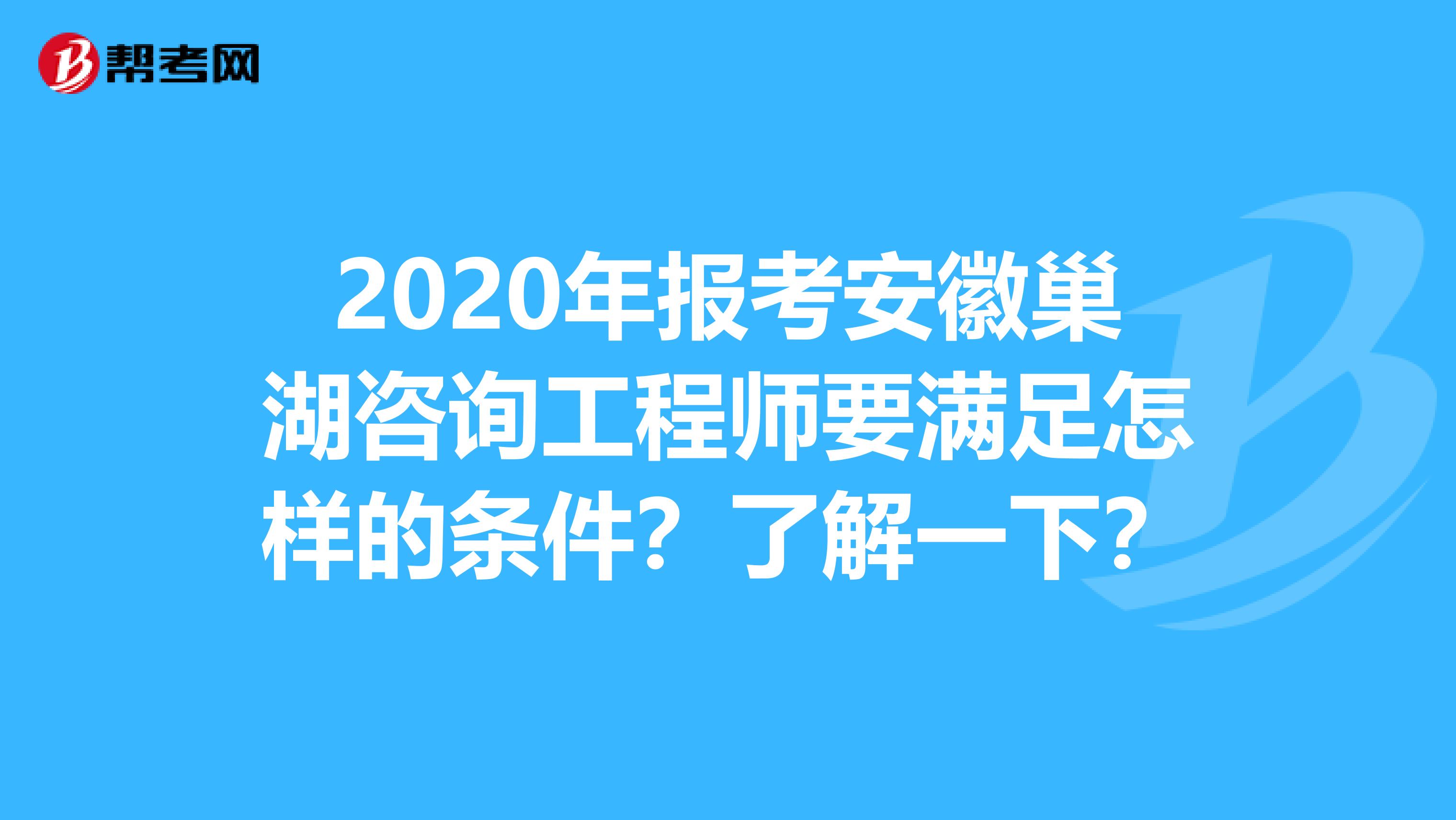 2020年报考安徽巢湖咨询工程师要满足怎样的条件？了解一下？
