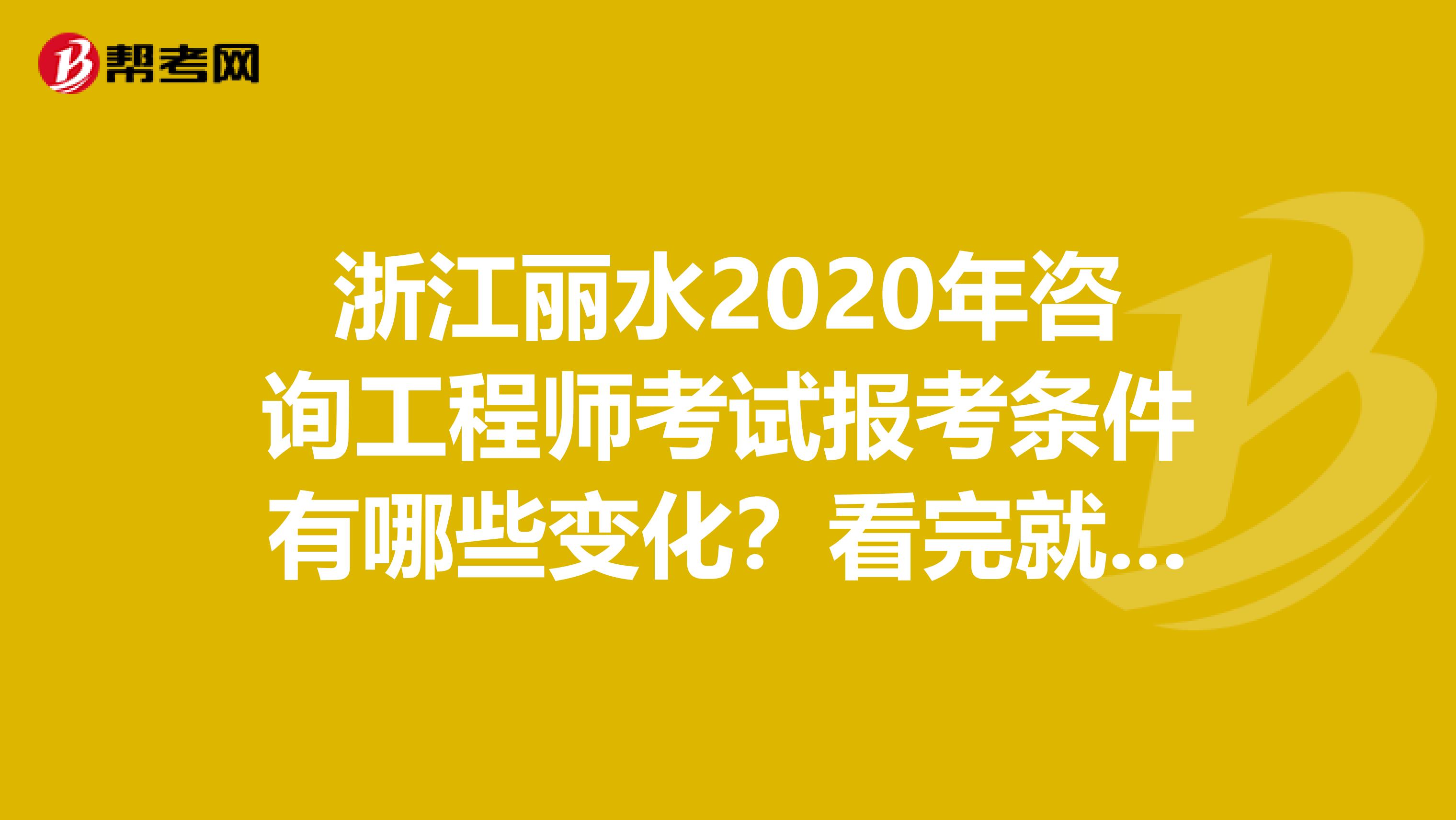浙江丽水2020年咨询工程师考试报考条件有哪些变化？看完就清楚了！