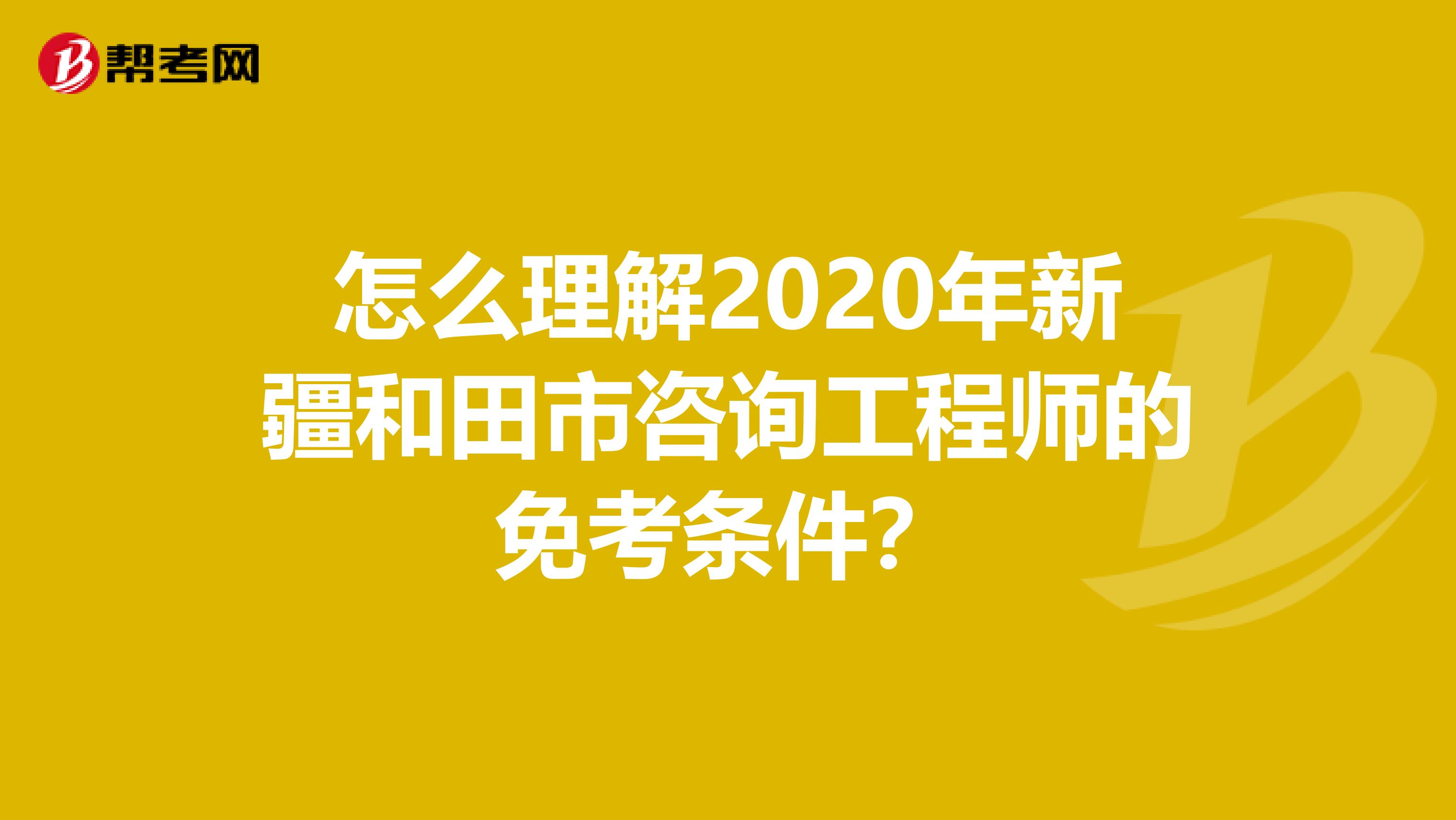 怎么理解2020年新疆和田市咨询工程师的免考条件？