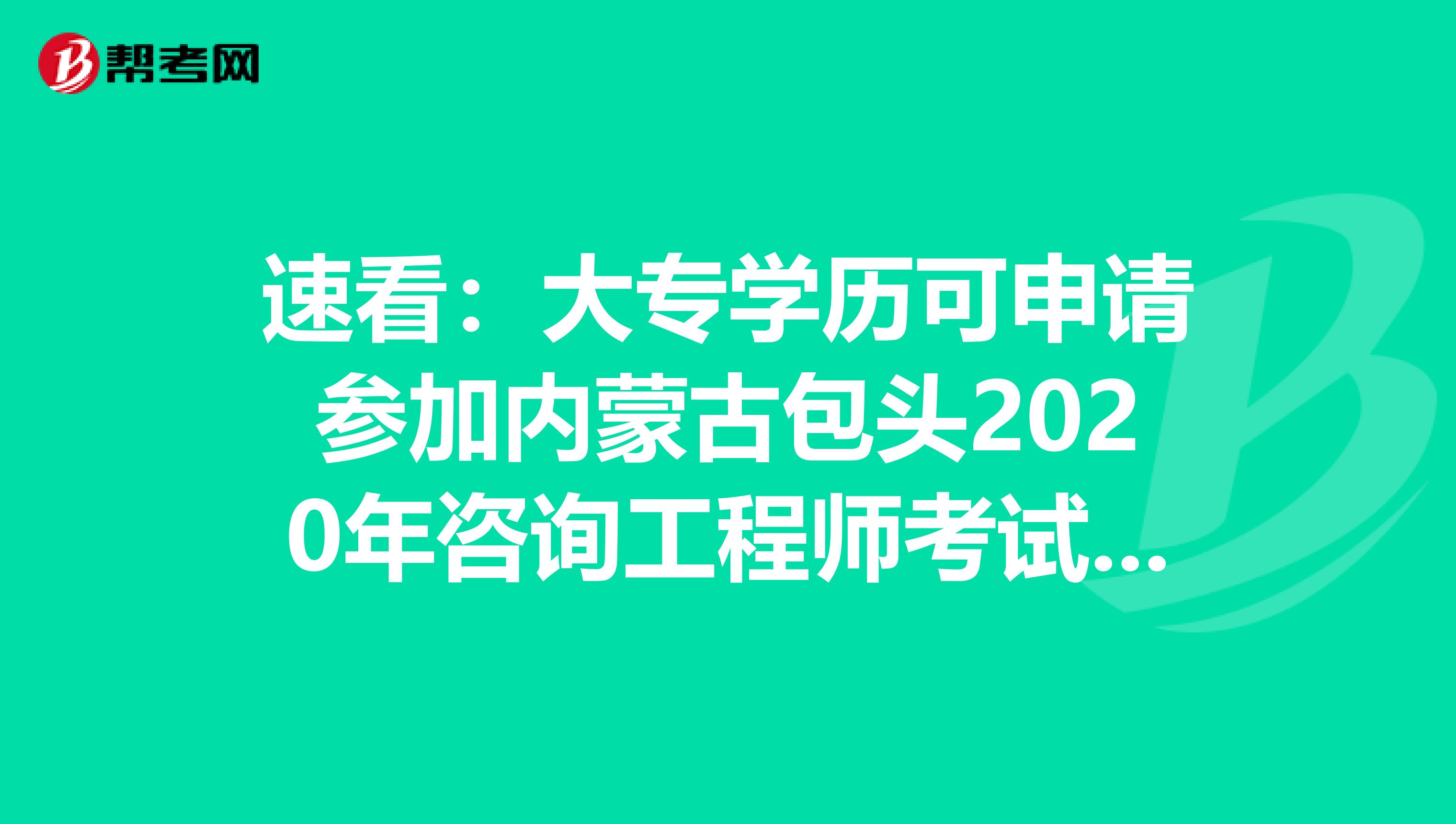 速看：大专学历可申请参加内蒙古包头2020年咨询工程师考试吗？