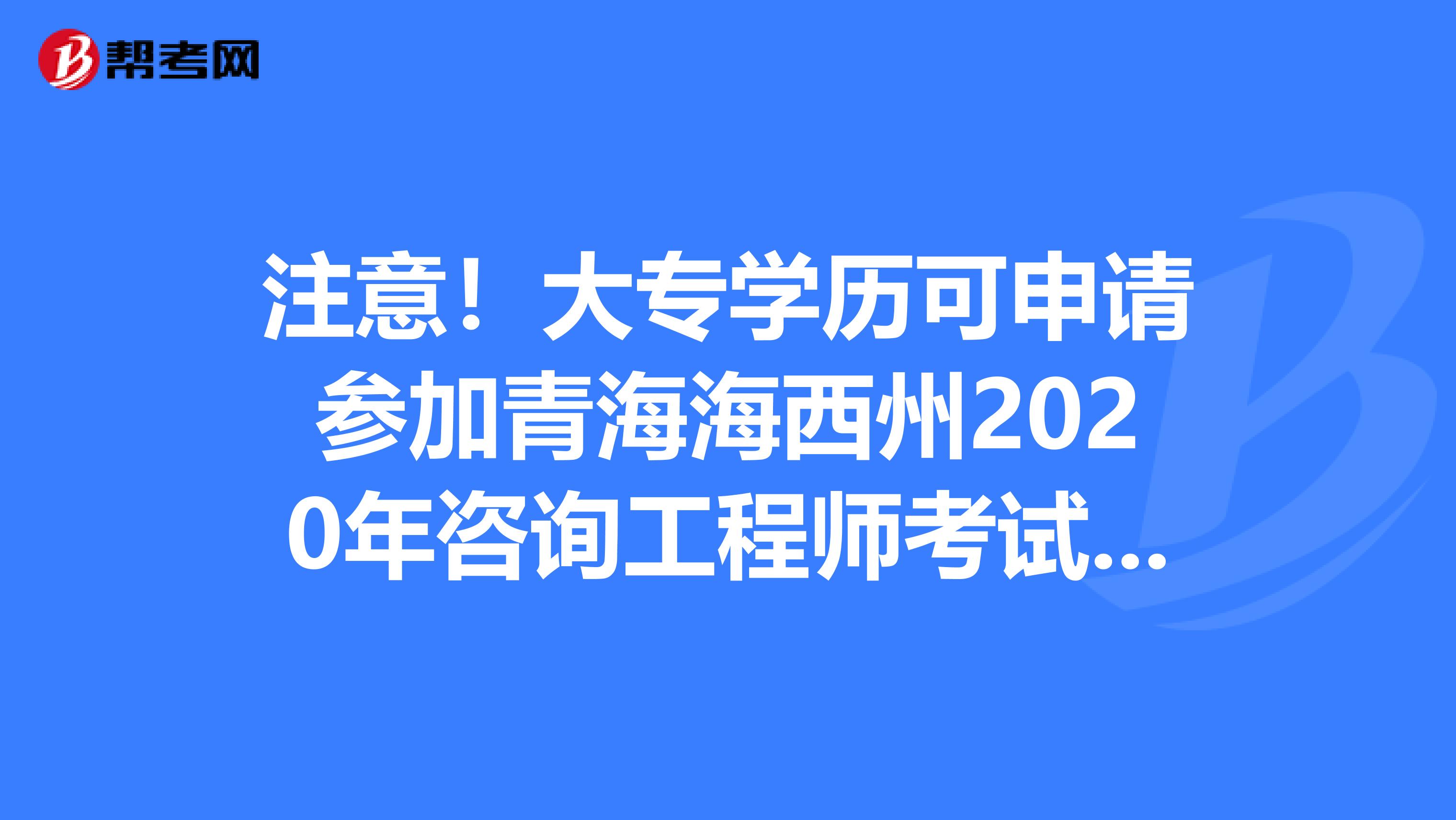 注意！大专学历可申请参加青海海西州2020年咨询工程师考试吗？