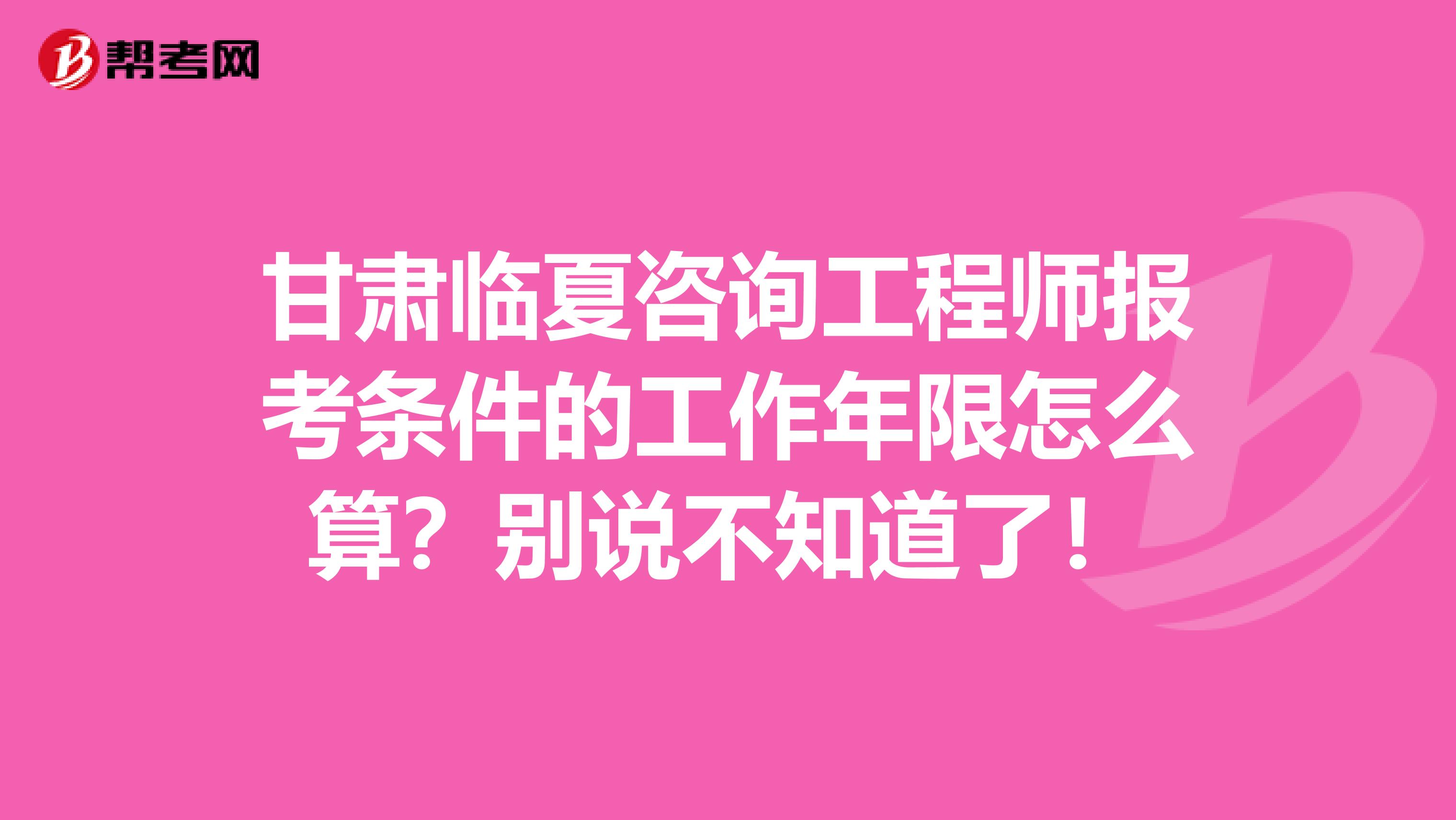 甘肃临夏咨询工程师报考条件的工作年限怎么算？别说不知道了！