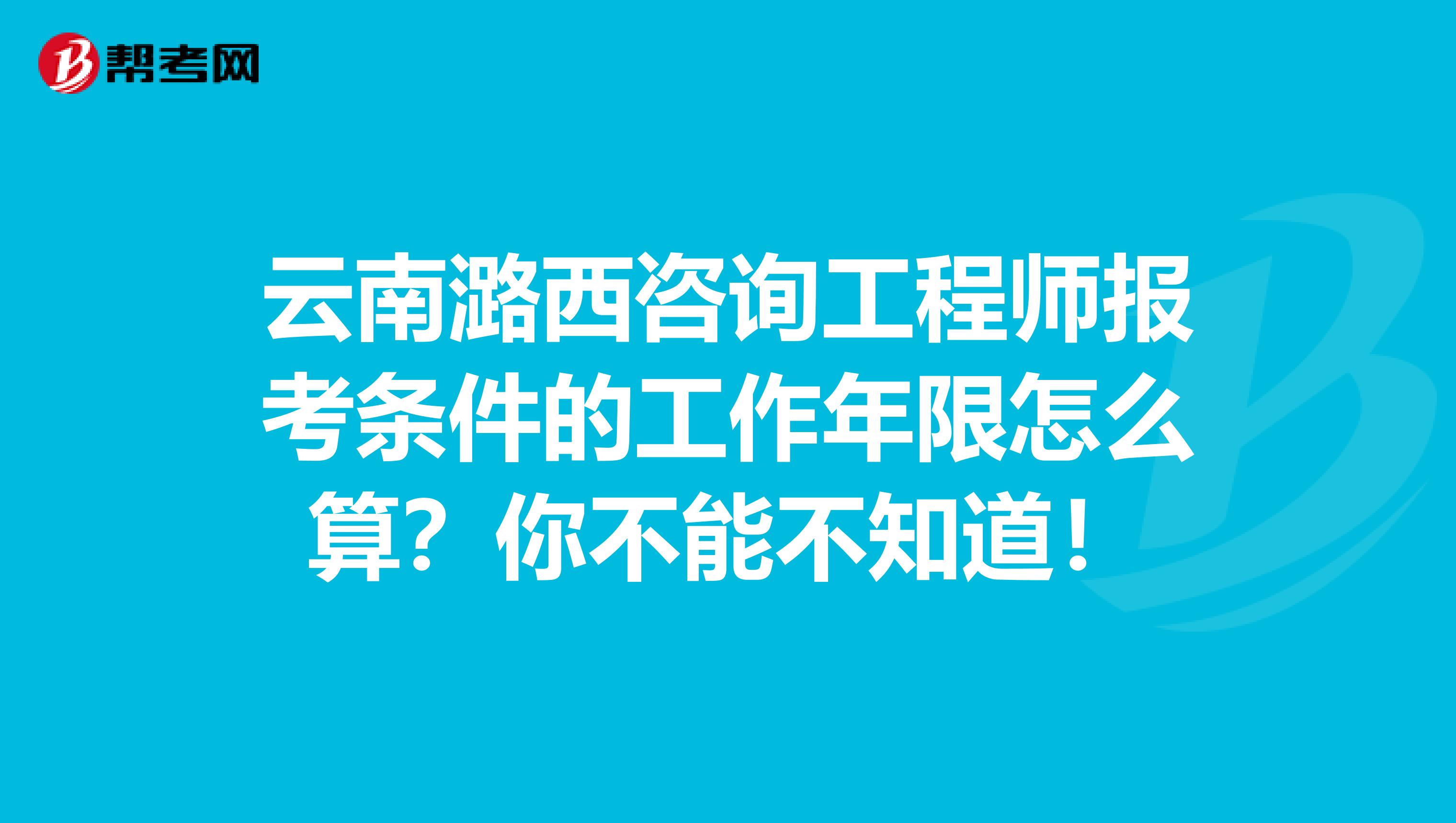 云南潞西咨询工程师报考条件的工作年限怎么算？你不能不知道！