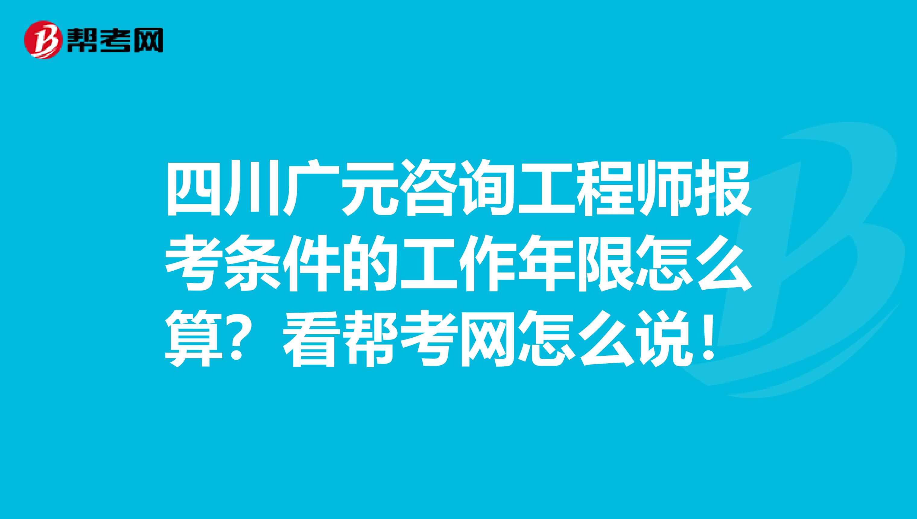 四川广元咨询工程师报考条件的工作年限怎么算？看帮考网怎么说！