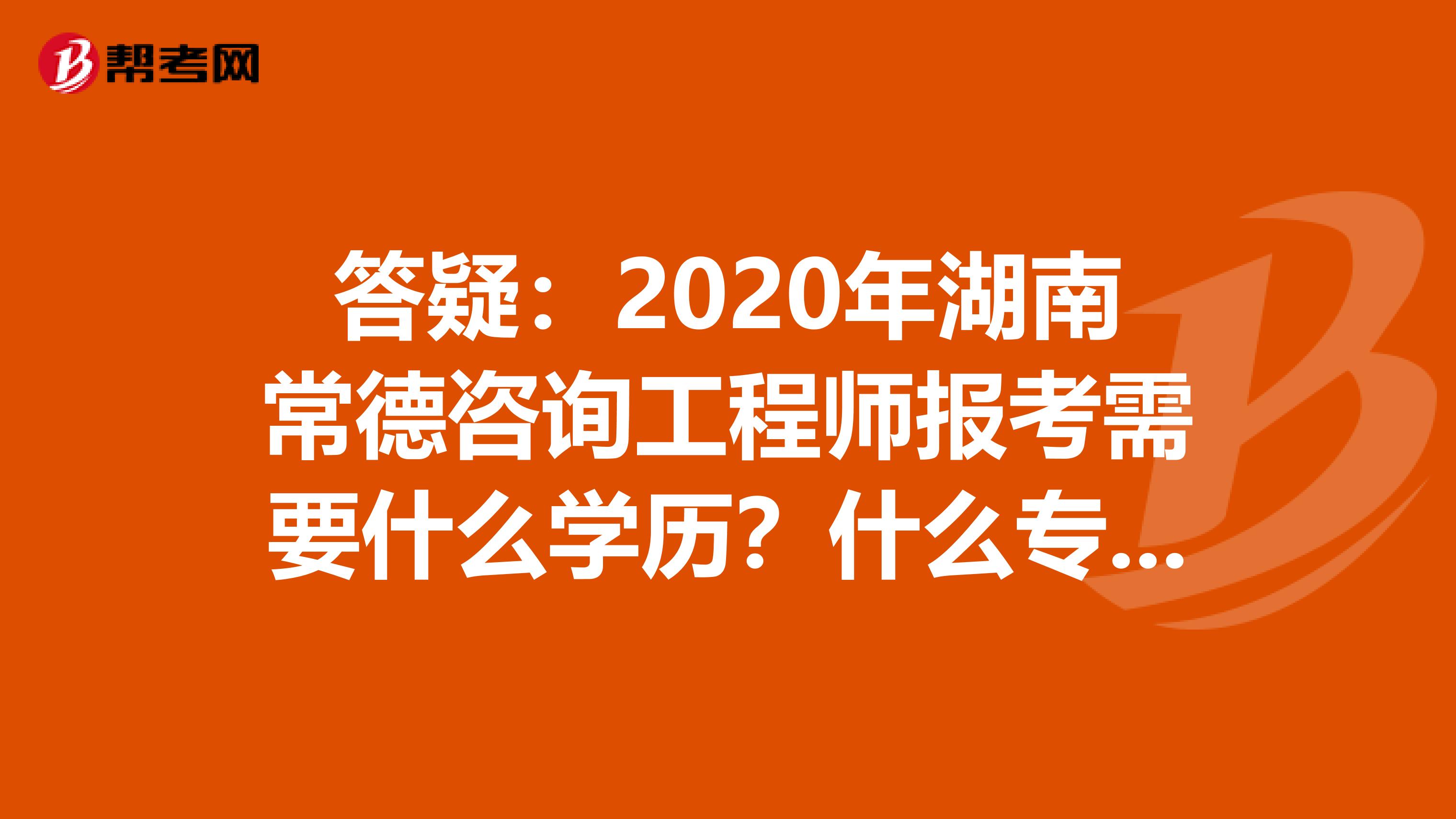 答疑：2020年湖南常德咨询工程师报考需要什么学历？什么专业？
