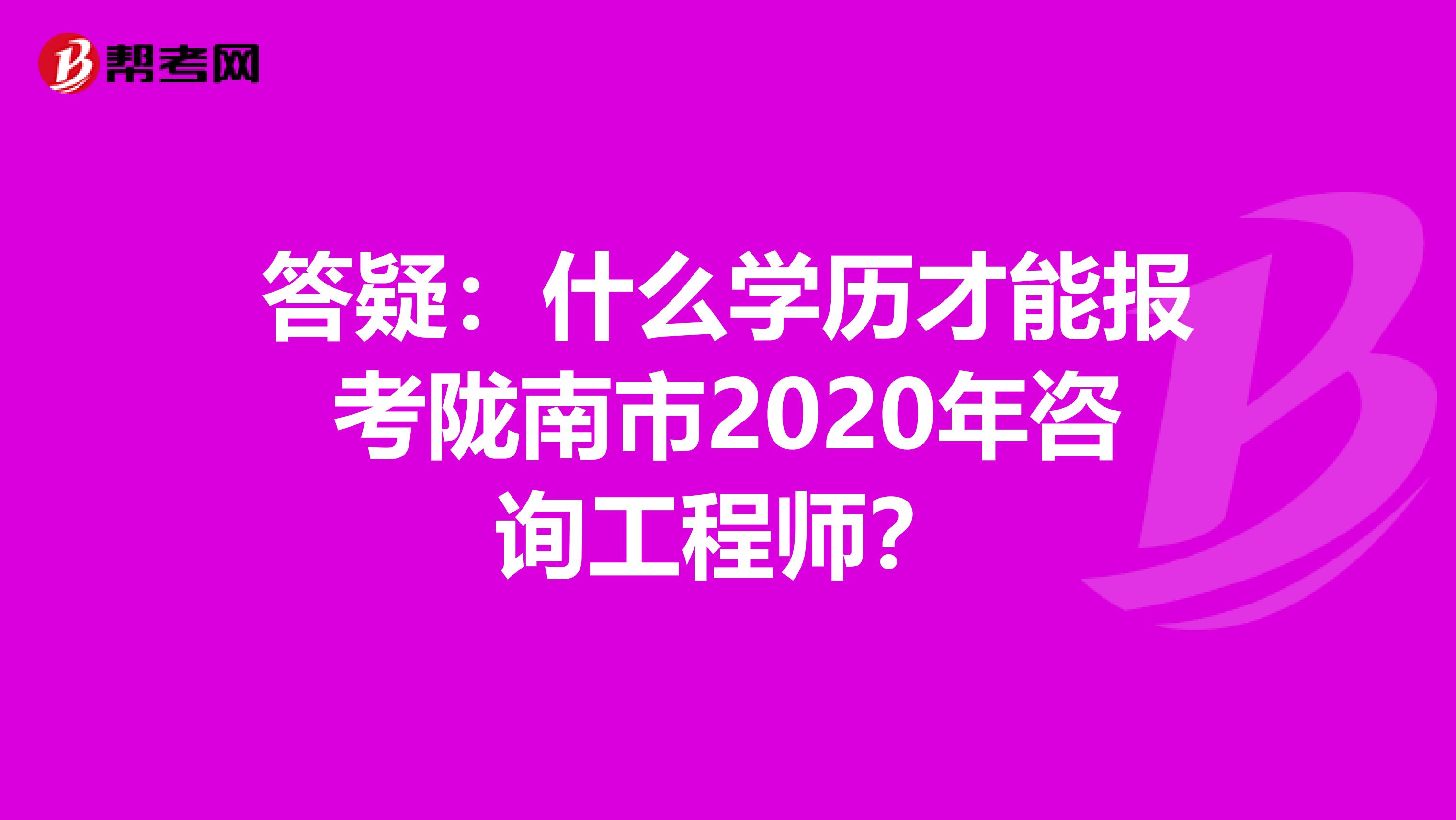 答疑：什么学历才能报考陇南市2020年咨询工程师？
