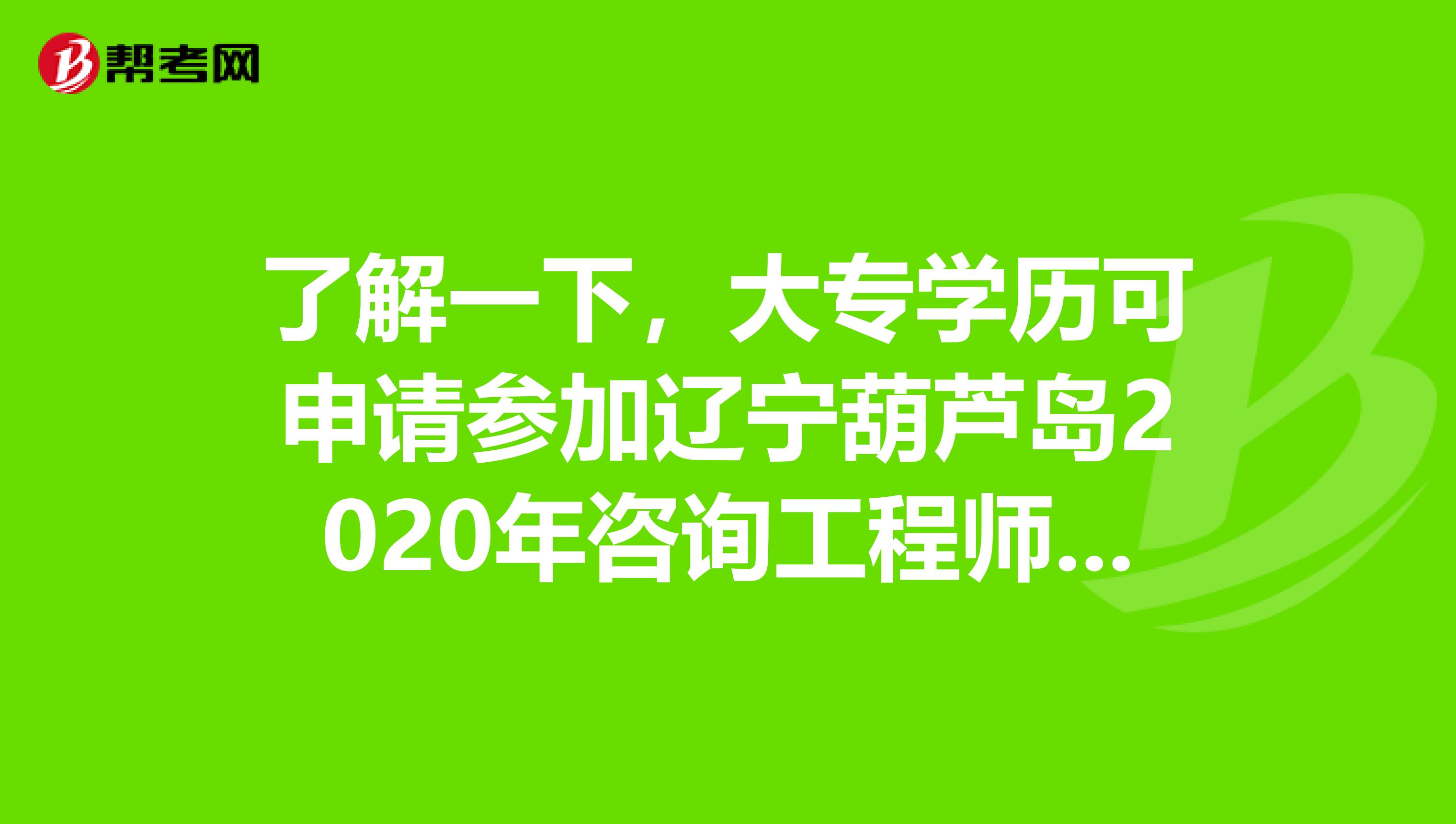 了解一下，大专学历可申请参加辽宁葫芦岛2020年咨询工程师考试吗？