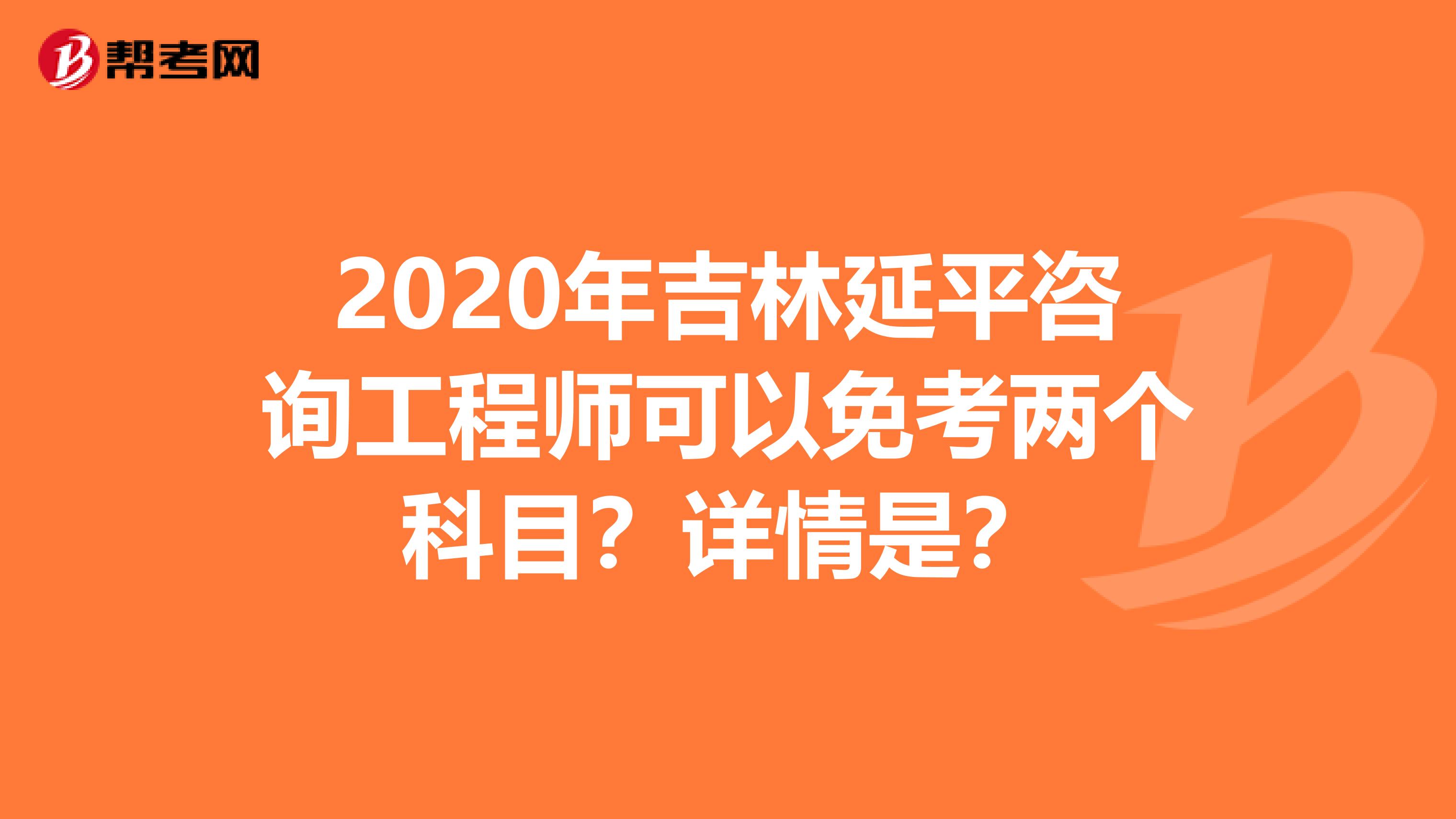 2020年吉林延平咨询工程师可以免考两个科目？详情是？