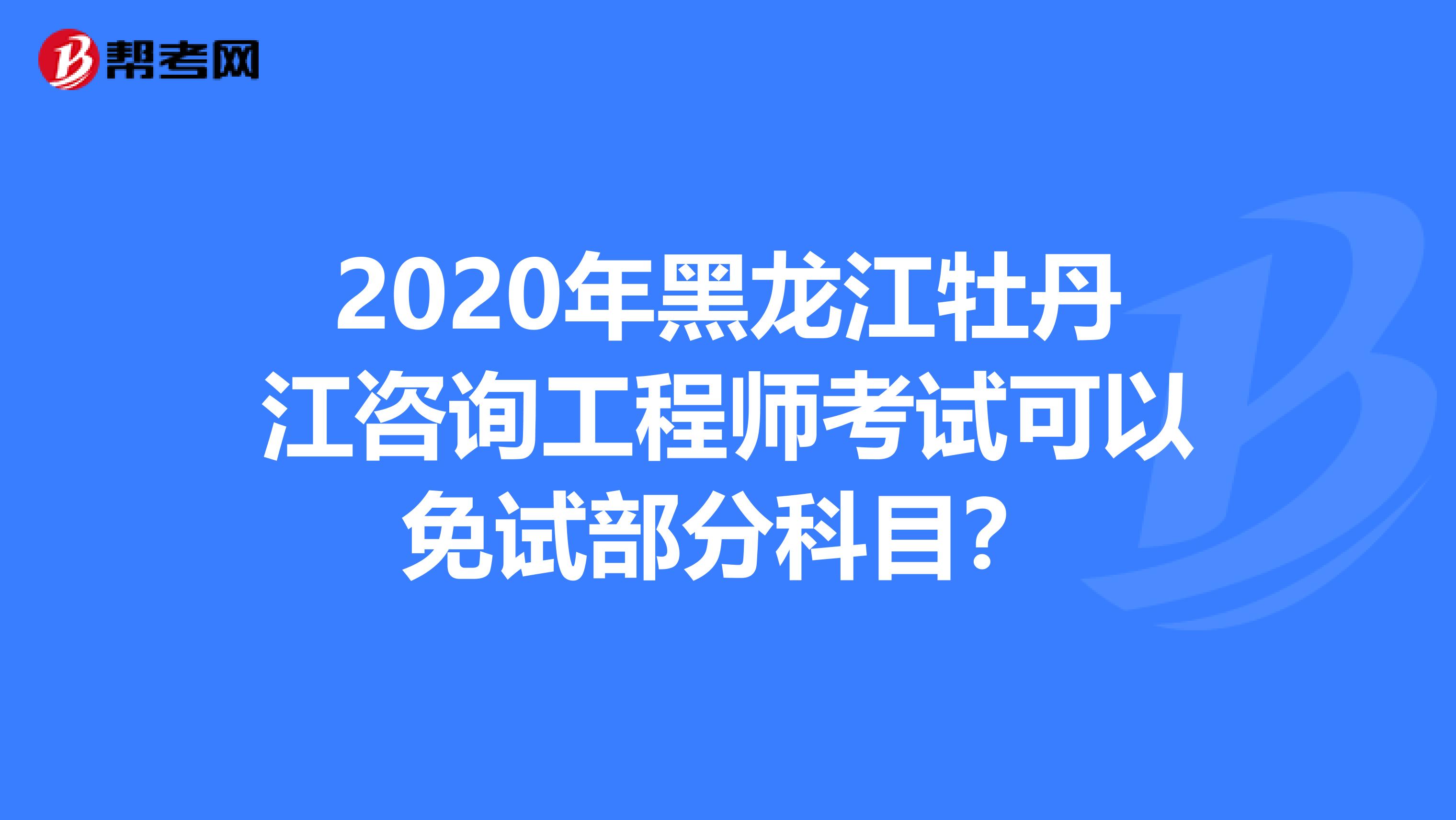 2020年黑龙江牡丹江咨询工程师考试可以免试部分科目？