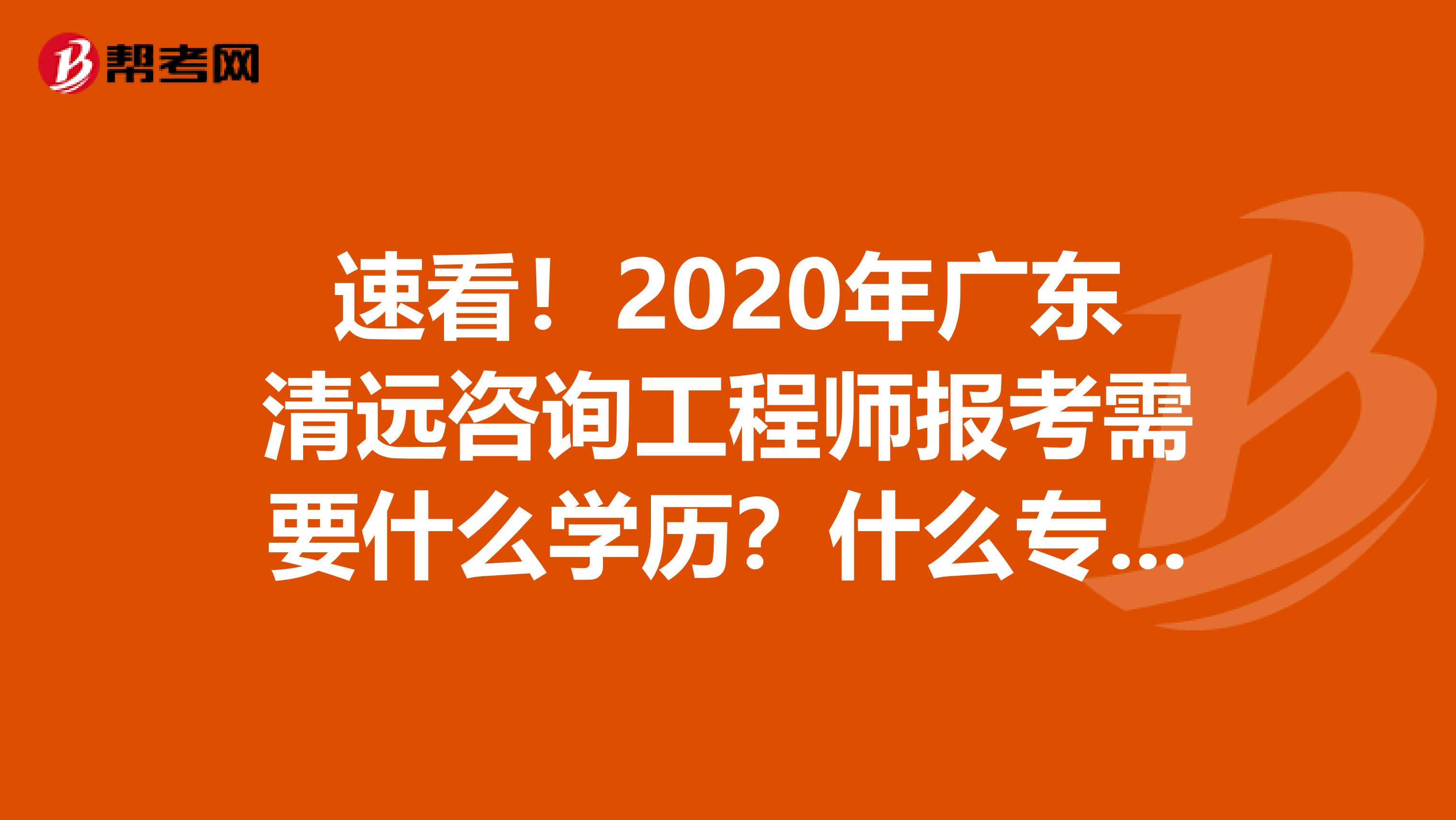 速看！2020年广东清远咨询工程师报考需要什么学历？什么专业？