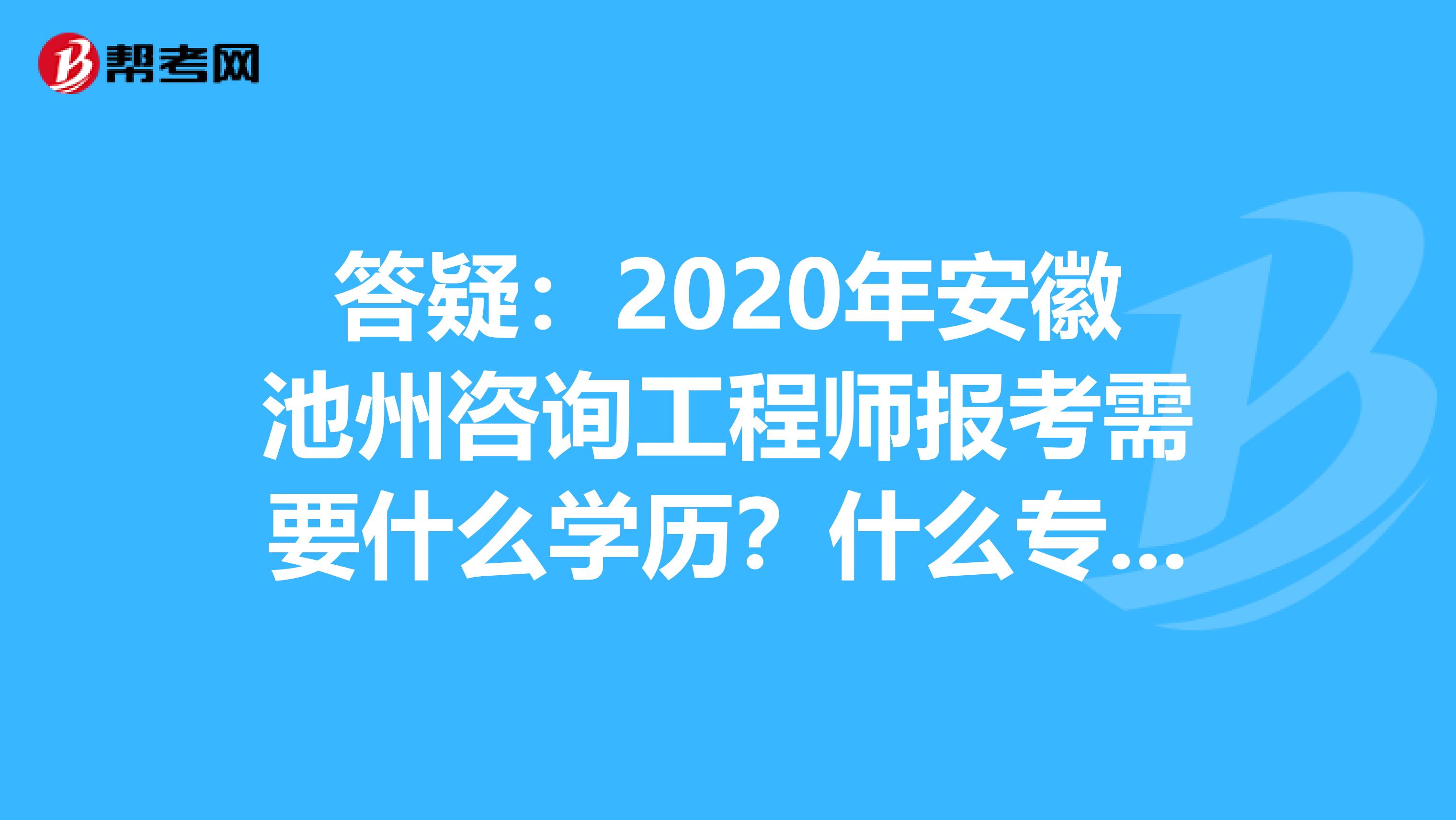 答疑：2020年安徽池州咨询工程师报考需要什么学历？什么专业？