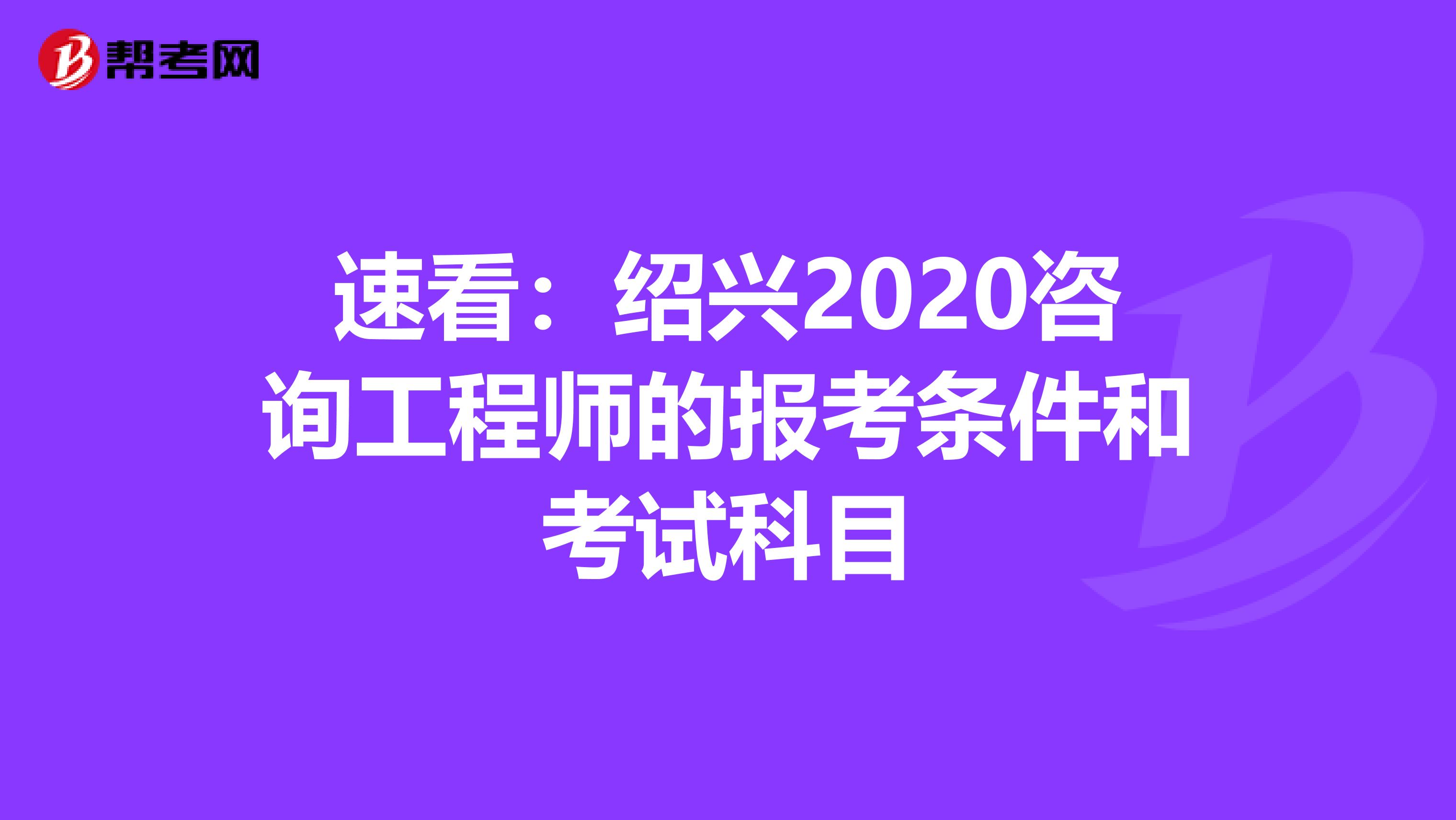 速看：绍兴2020咨询工程师的报考条件和考试科目