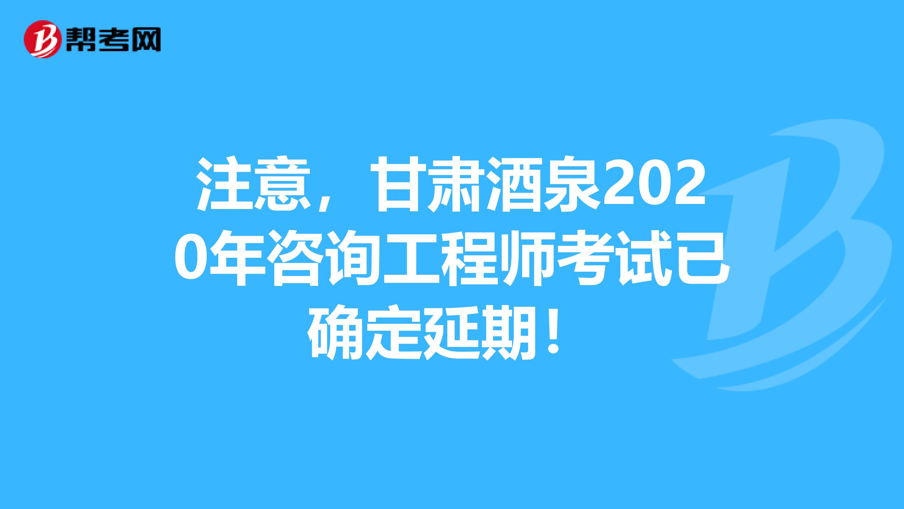 注意，甘肃酒泉2020年咨询工程师考试已确定延期！