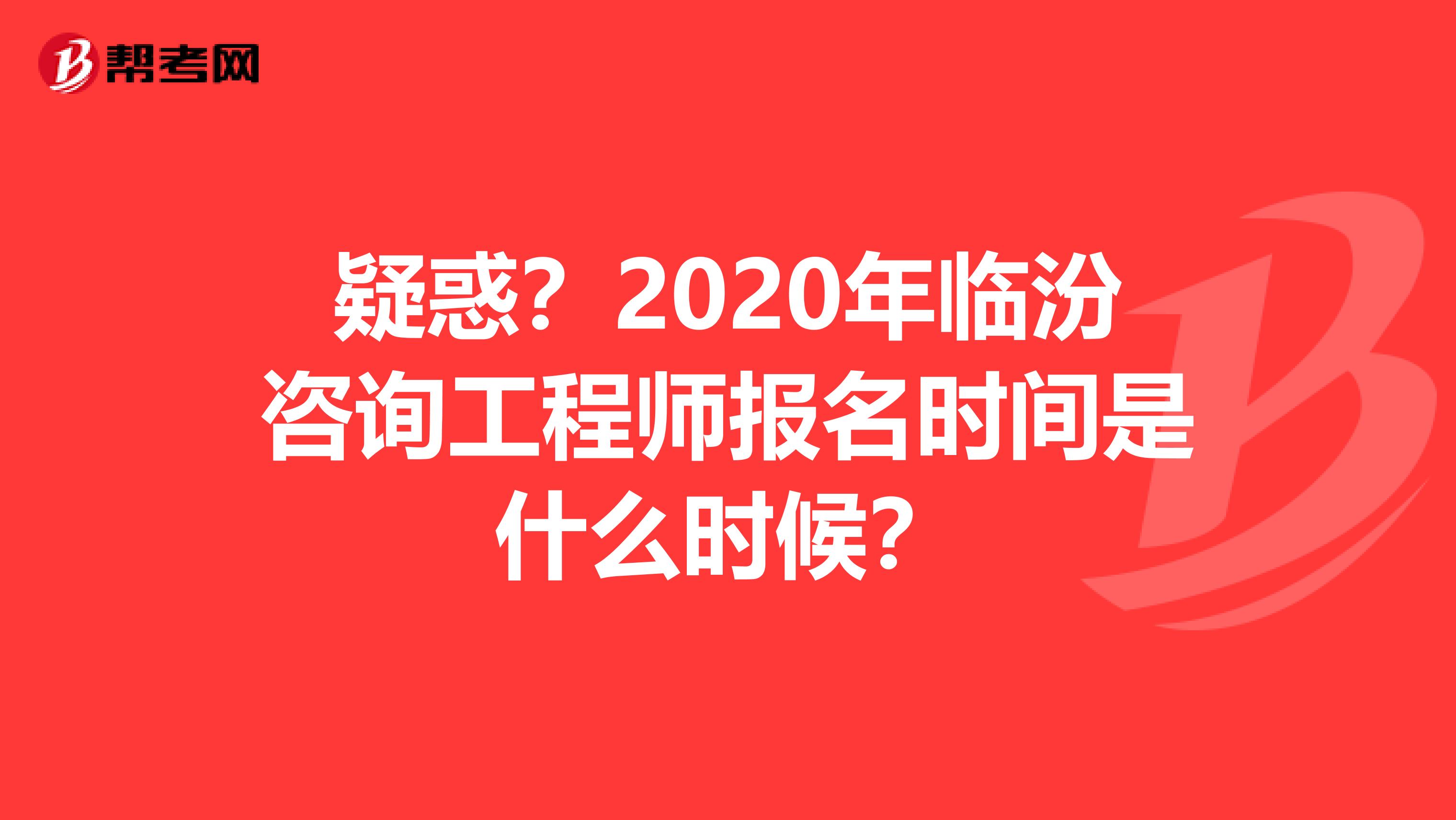 疑惑？2020年临汾咨询工程师报名时间是什么时候？