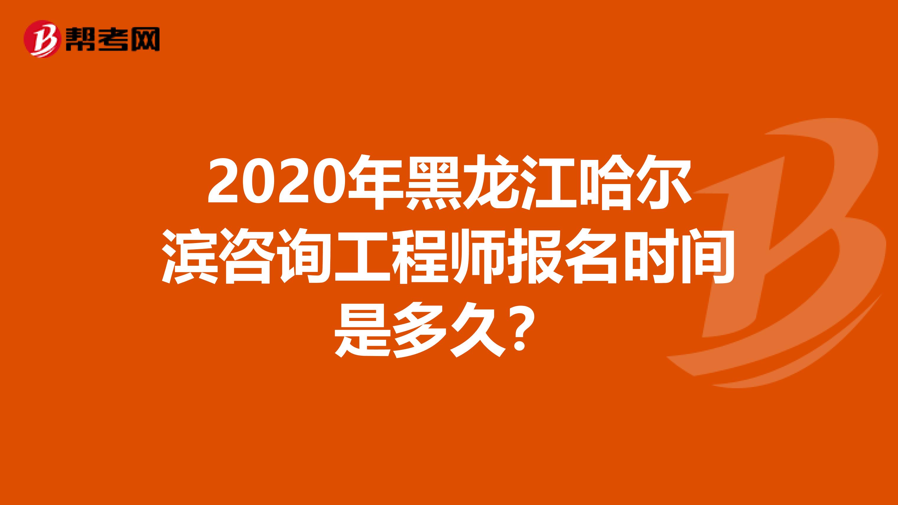 2020年黑龙江哈尔滨咨询工程师报名时间是多久？