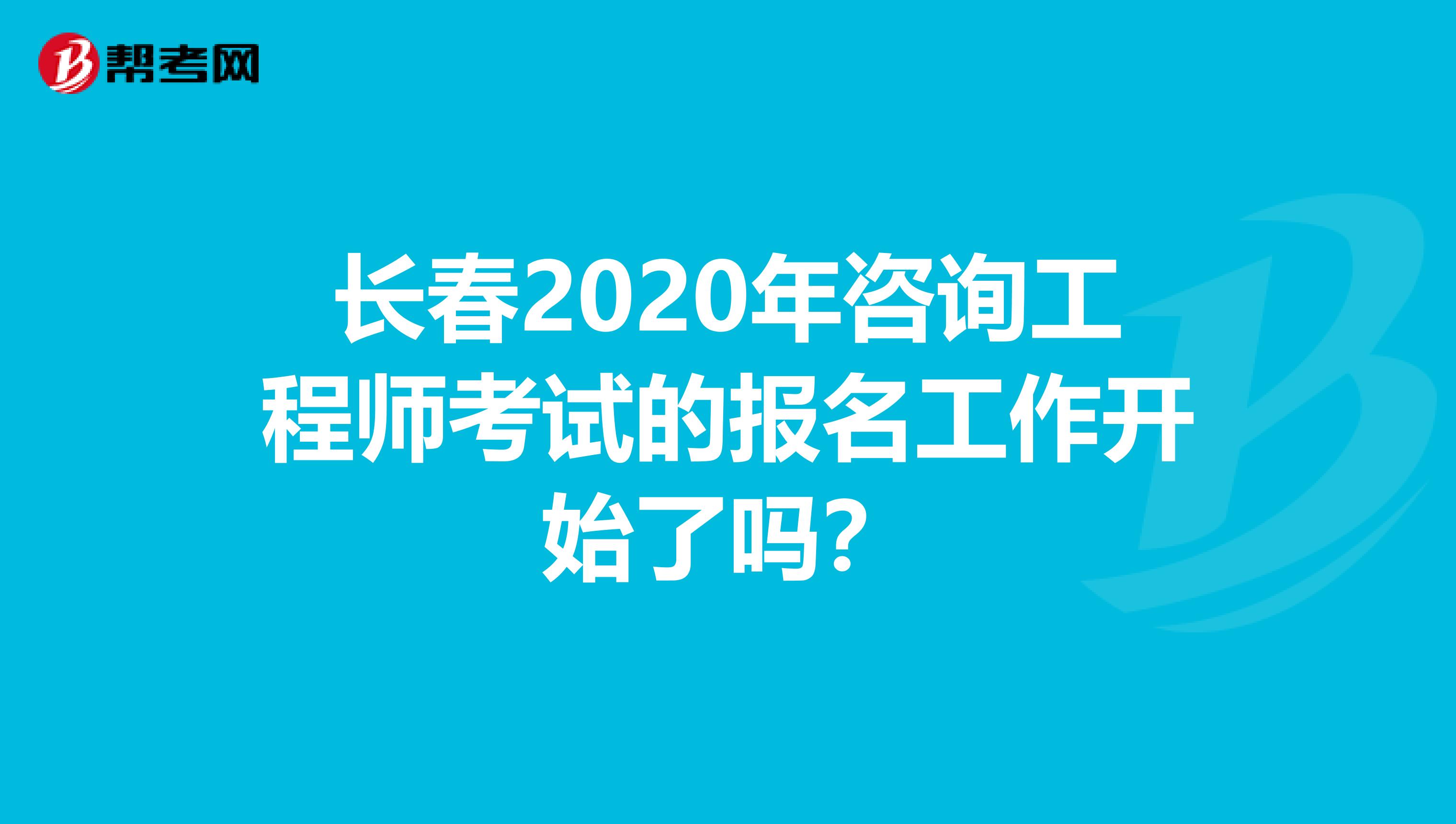 长春2020年咨询工程师考试的报名工作开始了吗？