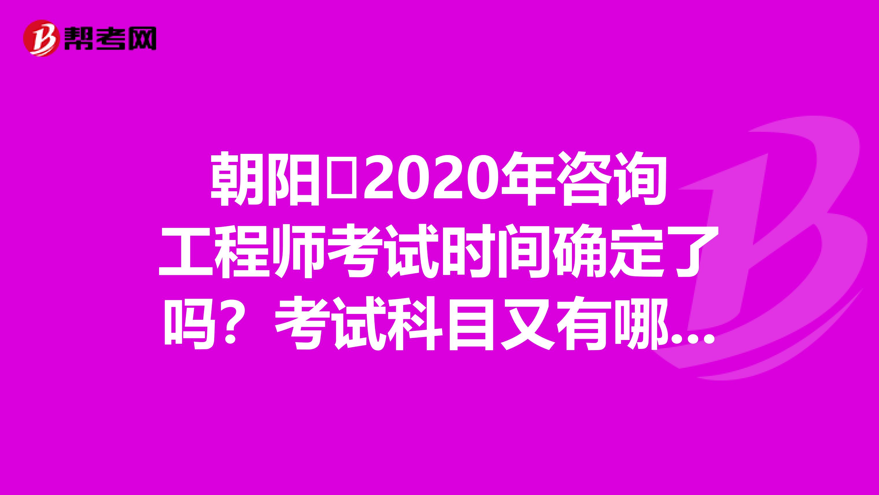 朝阳​2020年咨询工程师考试时间确定了吗？考试科目又有哪些？