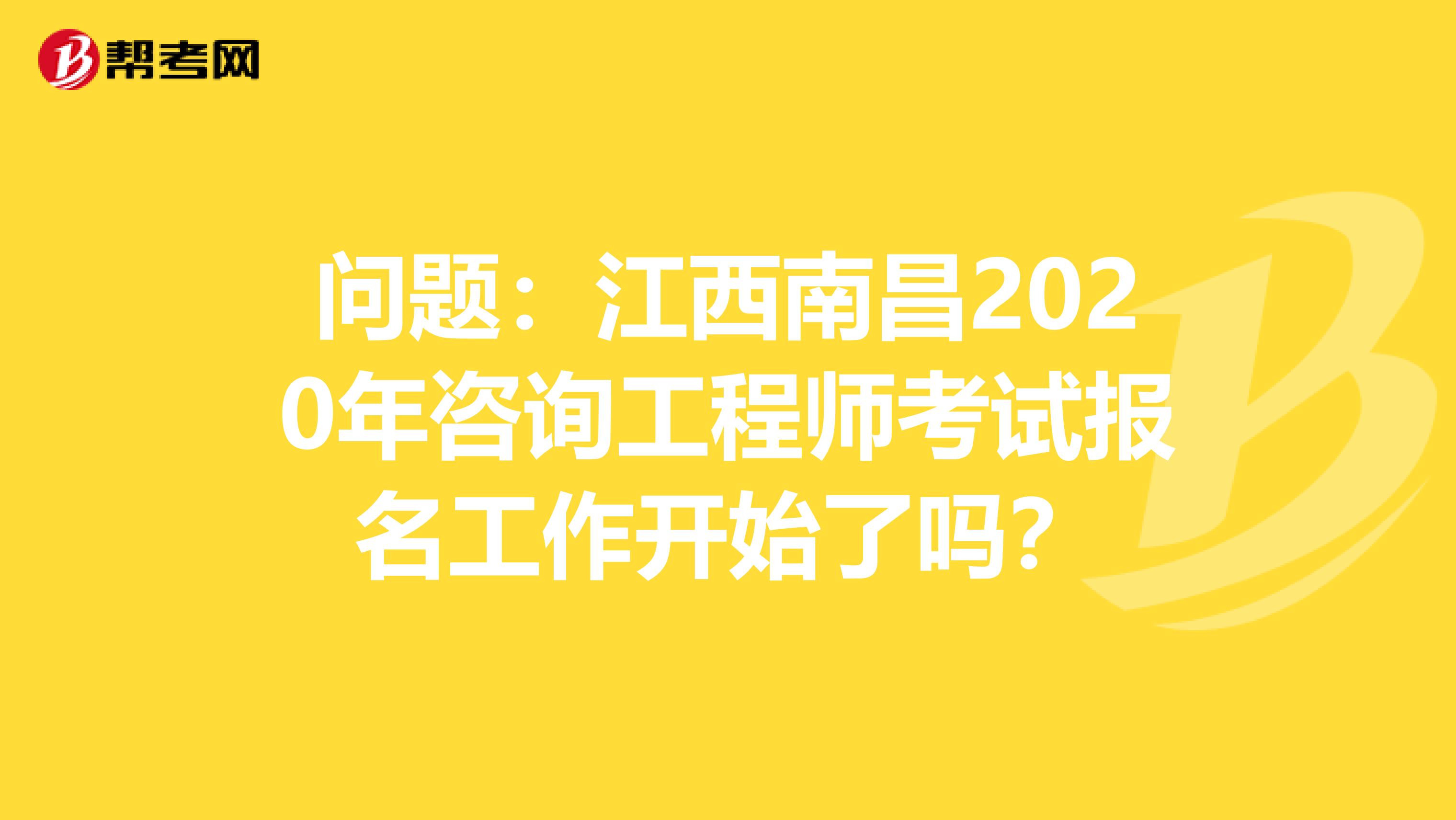 问题：江西南昌2020年咨询工程师考试报名工作开始了吗？