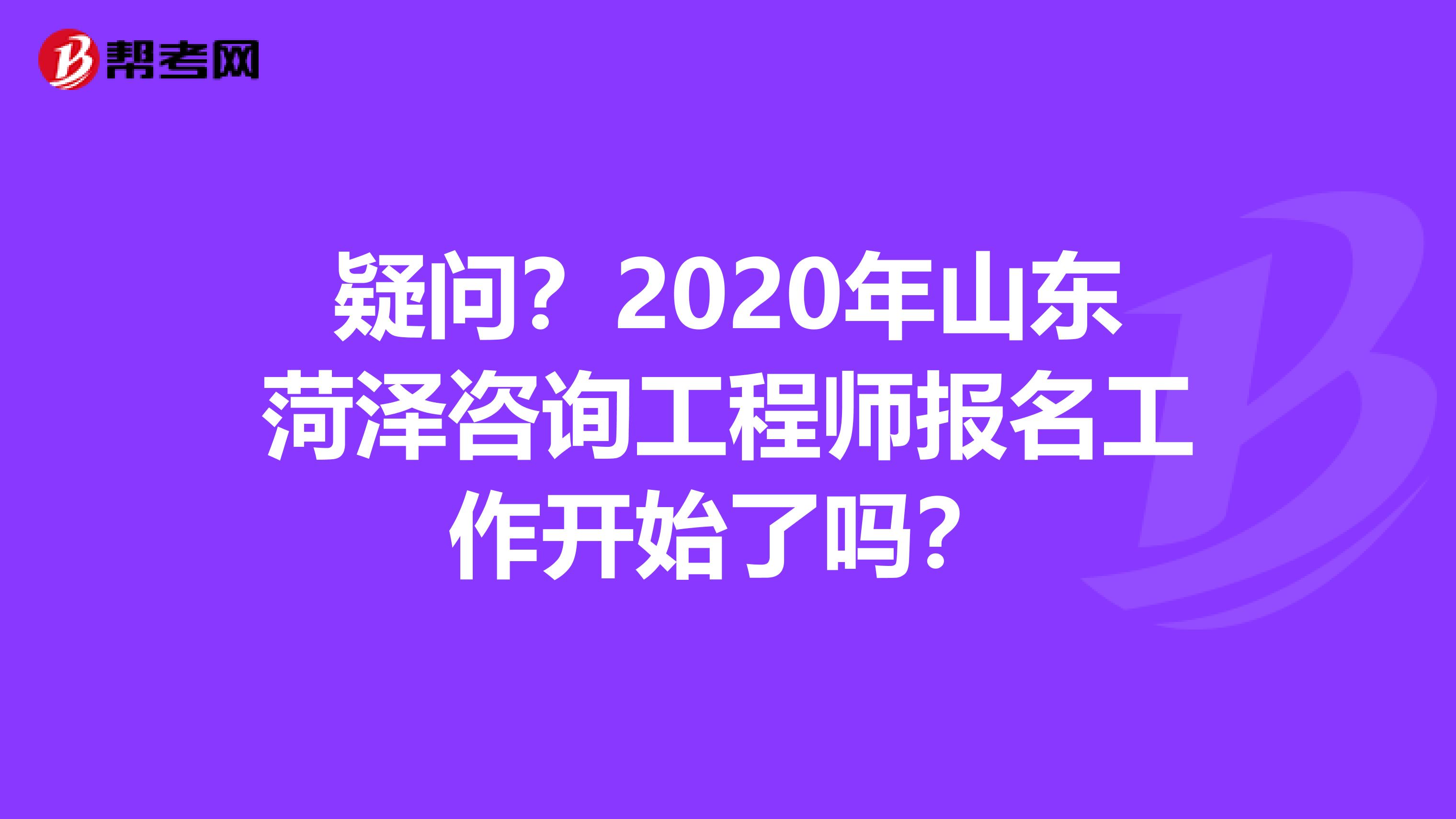 疑问？2020年山东菏泽咨询工程师报名工作开始了吗？