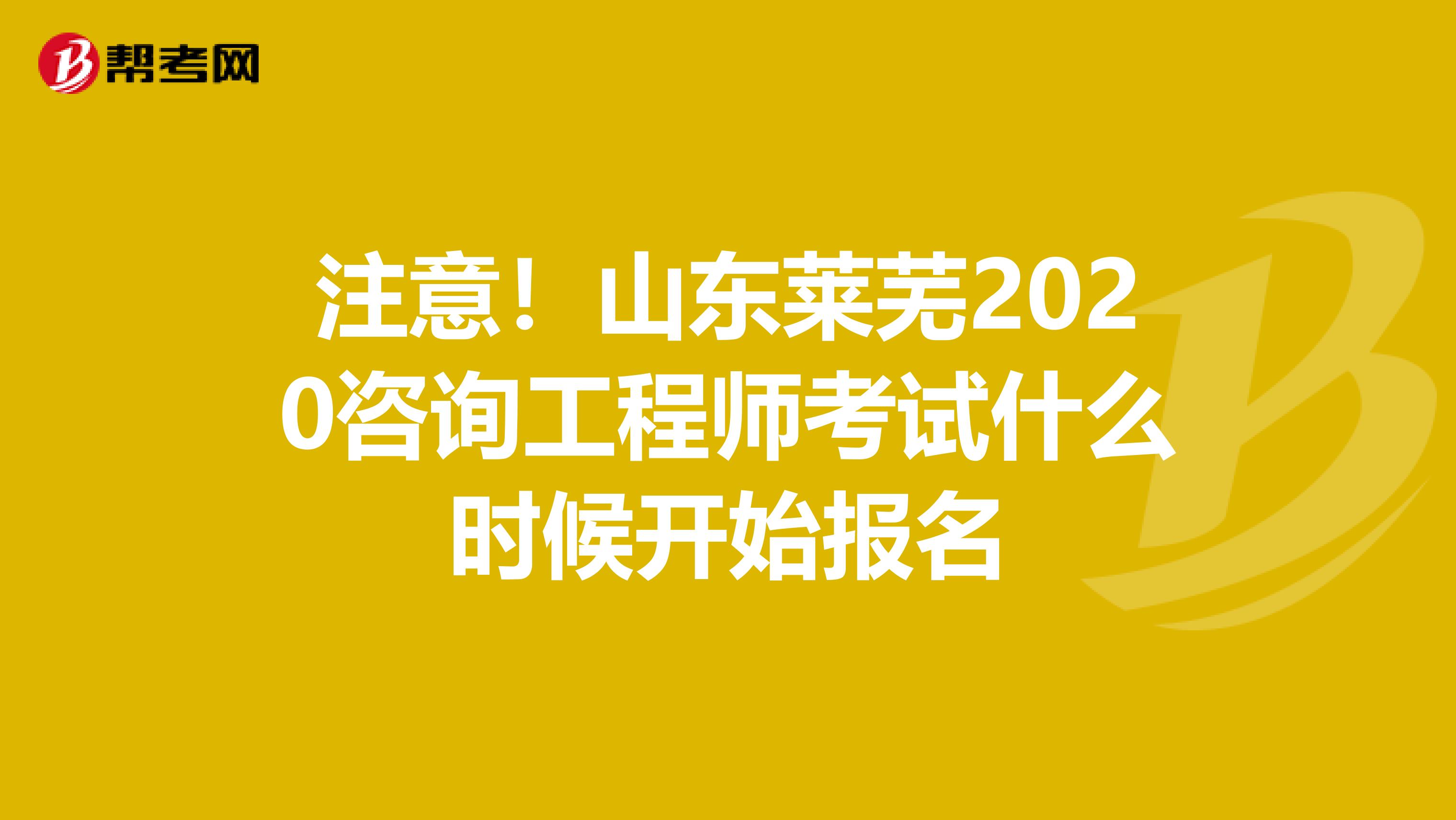 注意！山东莱芜2020咨询工程师考试什么时候开始报名