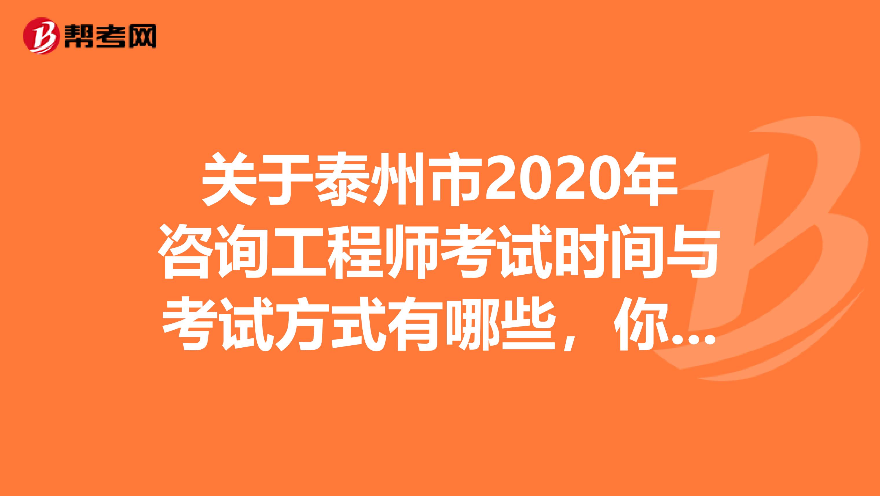 关于泰州市2020年咨询工程师考试时间与考试方式有哪些，你知道吗？