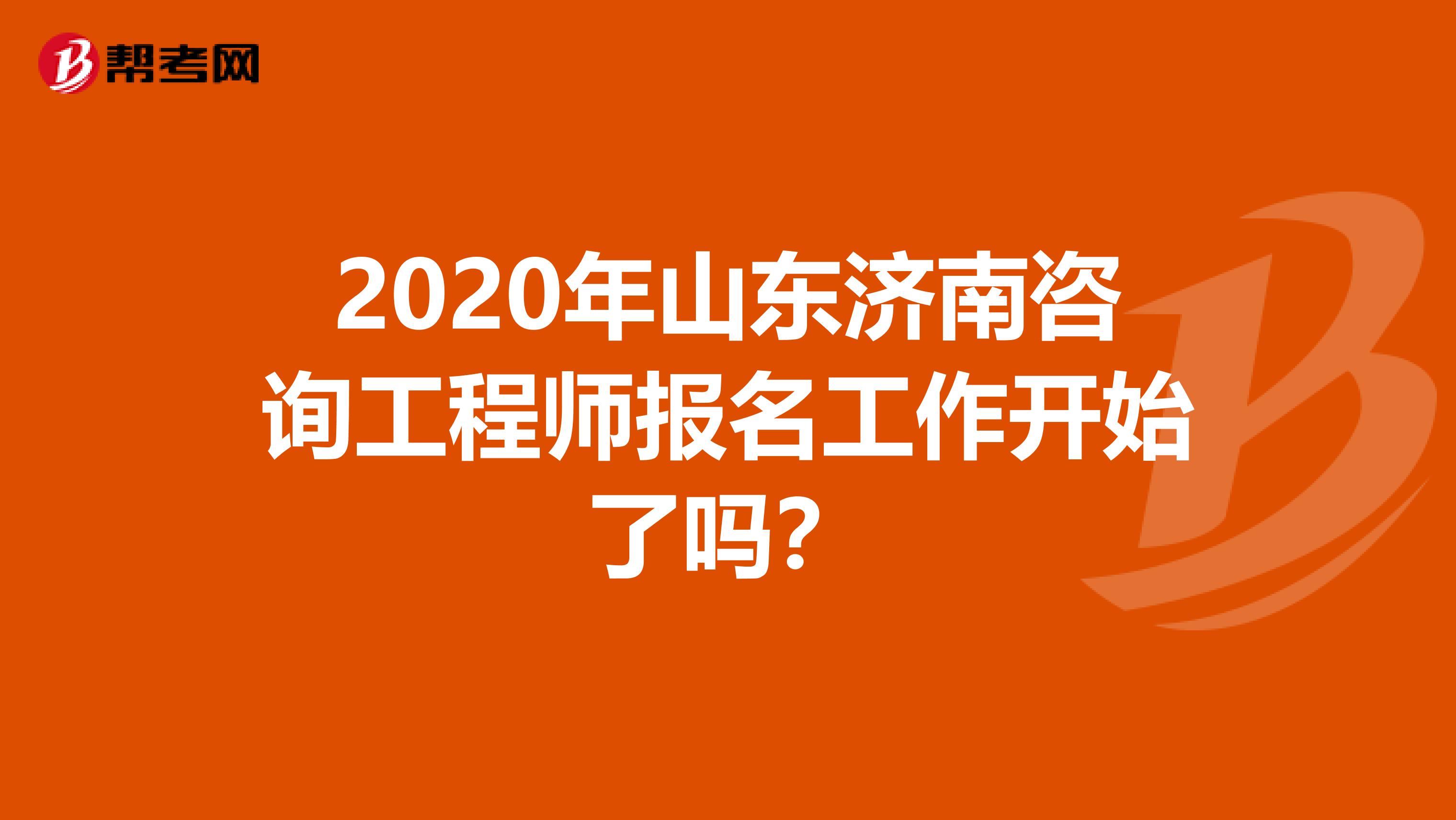 2020年山东济南咨询工程师报名工作开始了吗？