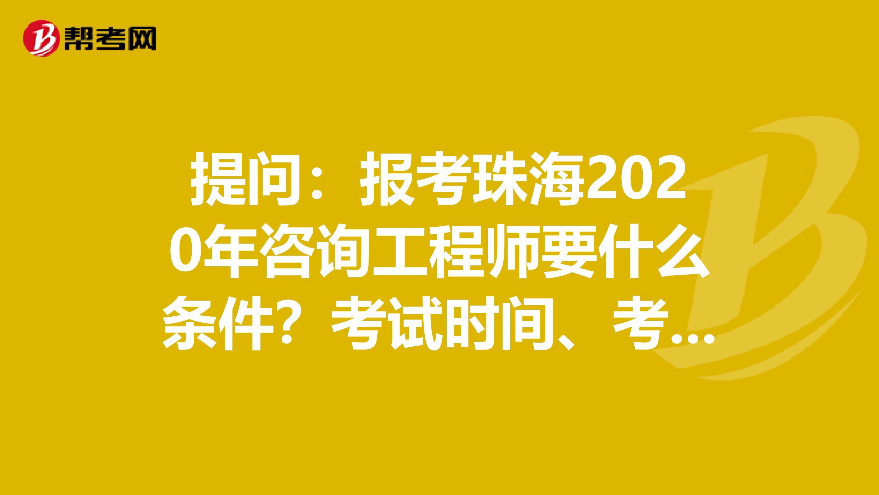 提问：报考珠海2020年咨询工程师要什么条件？考试时间、考试方式是？