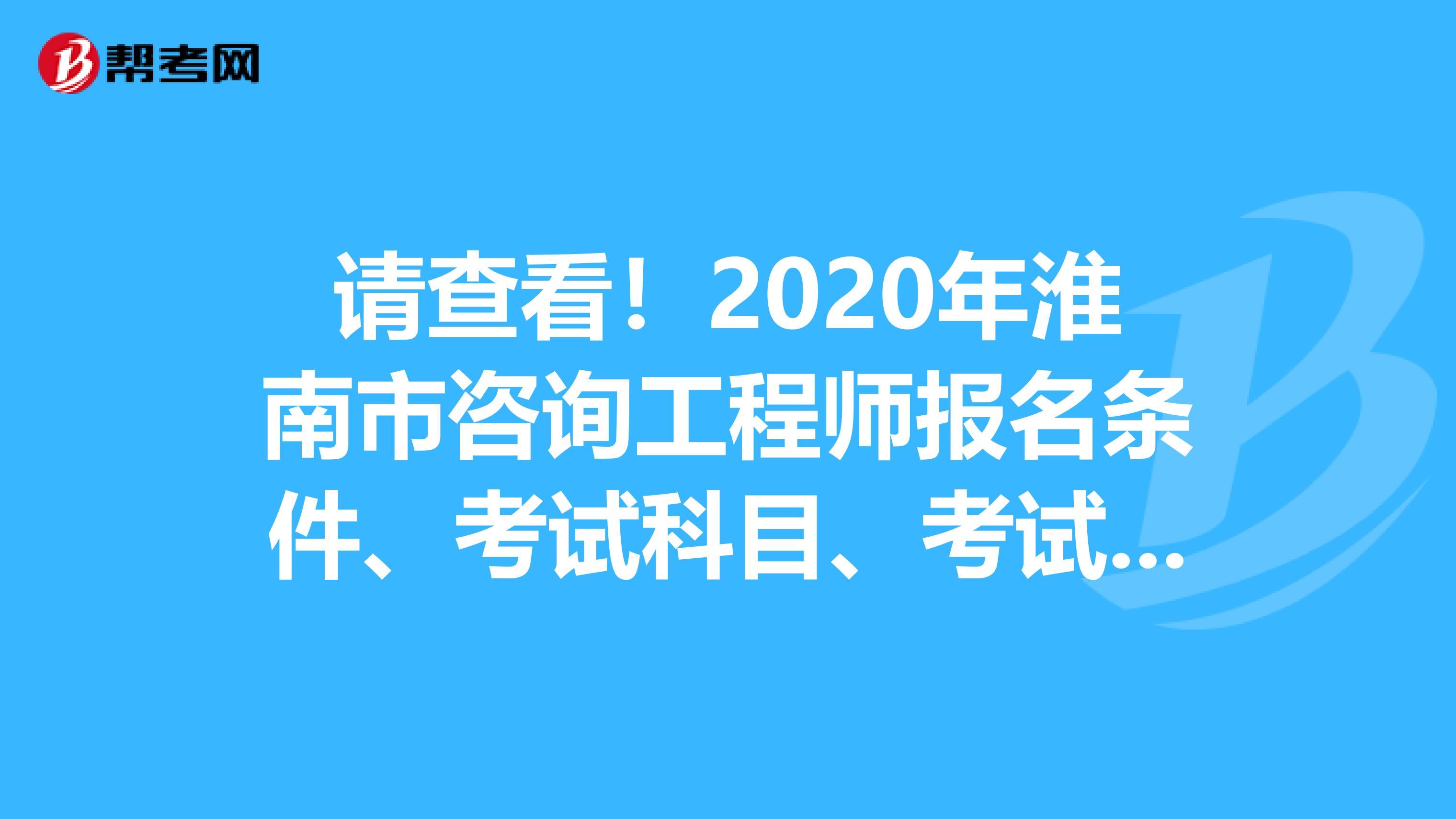 请查看！2020年淮南市咨询工程师报名条件、考试科目、考试方式