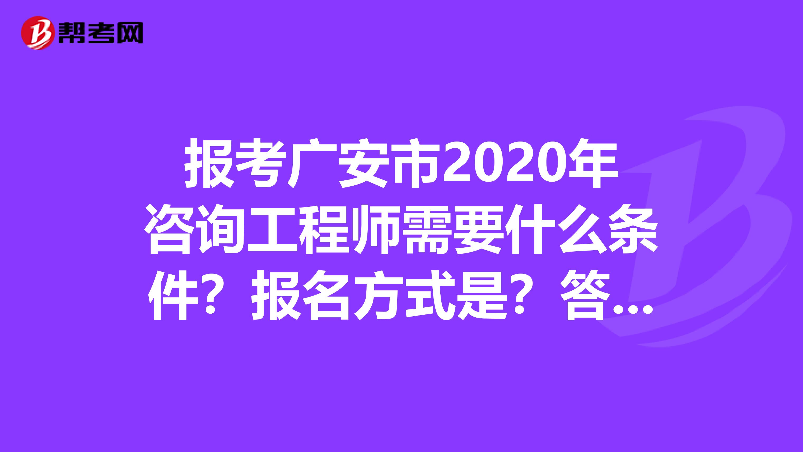 报考广安市2020年咨询工程师需要什么条件？报名方式是？答案请看这里！