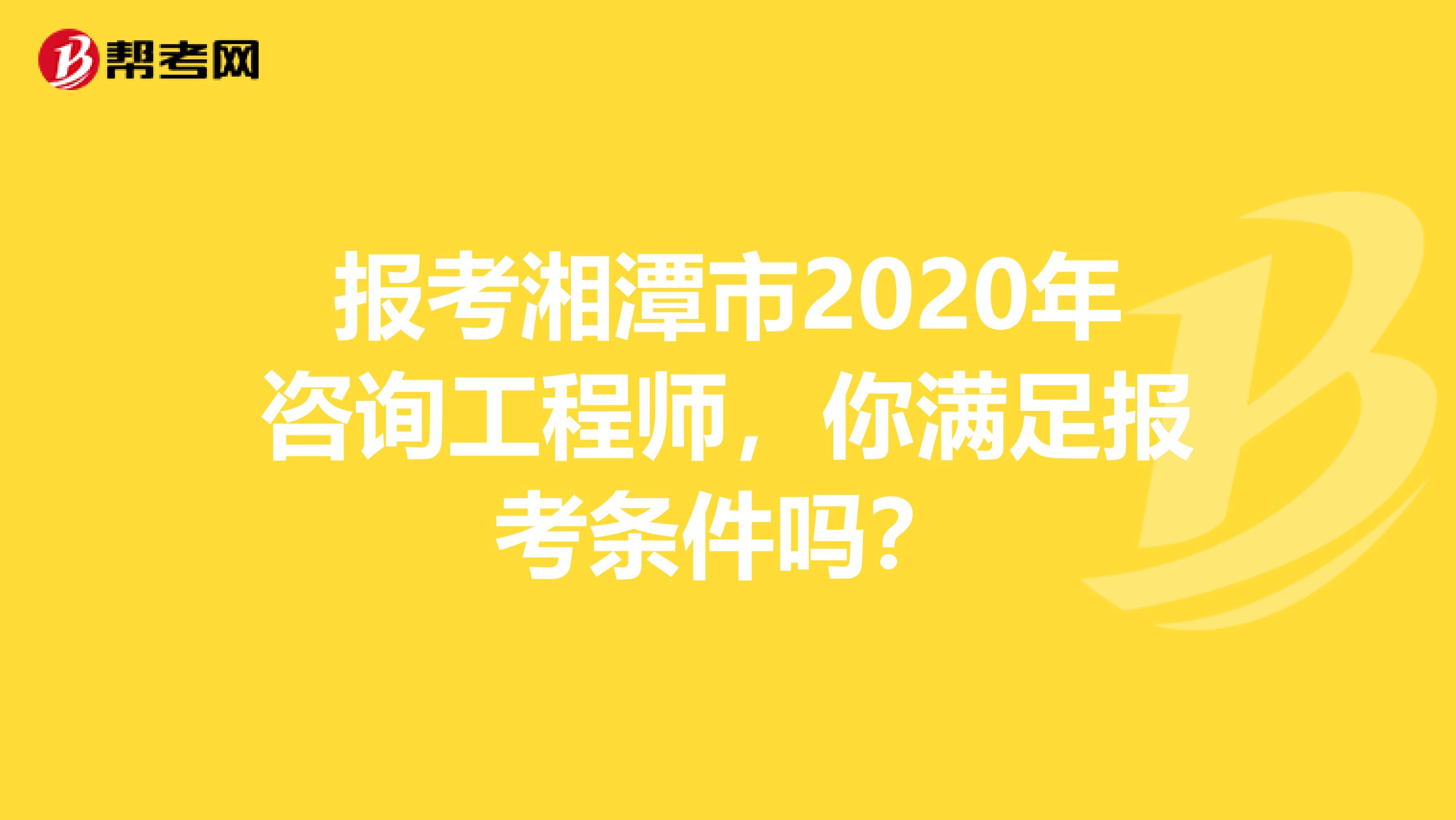 报考湘潭市2020年咨询工程师，你满足报考条件吗？