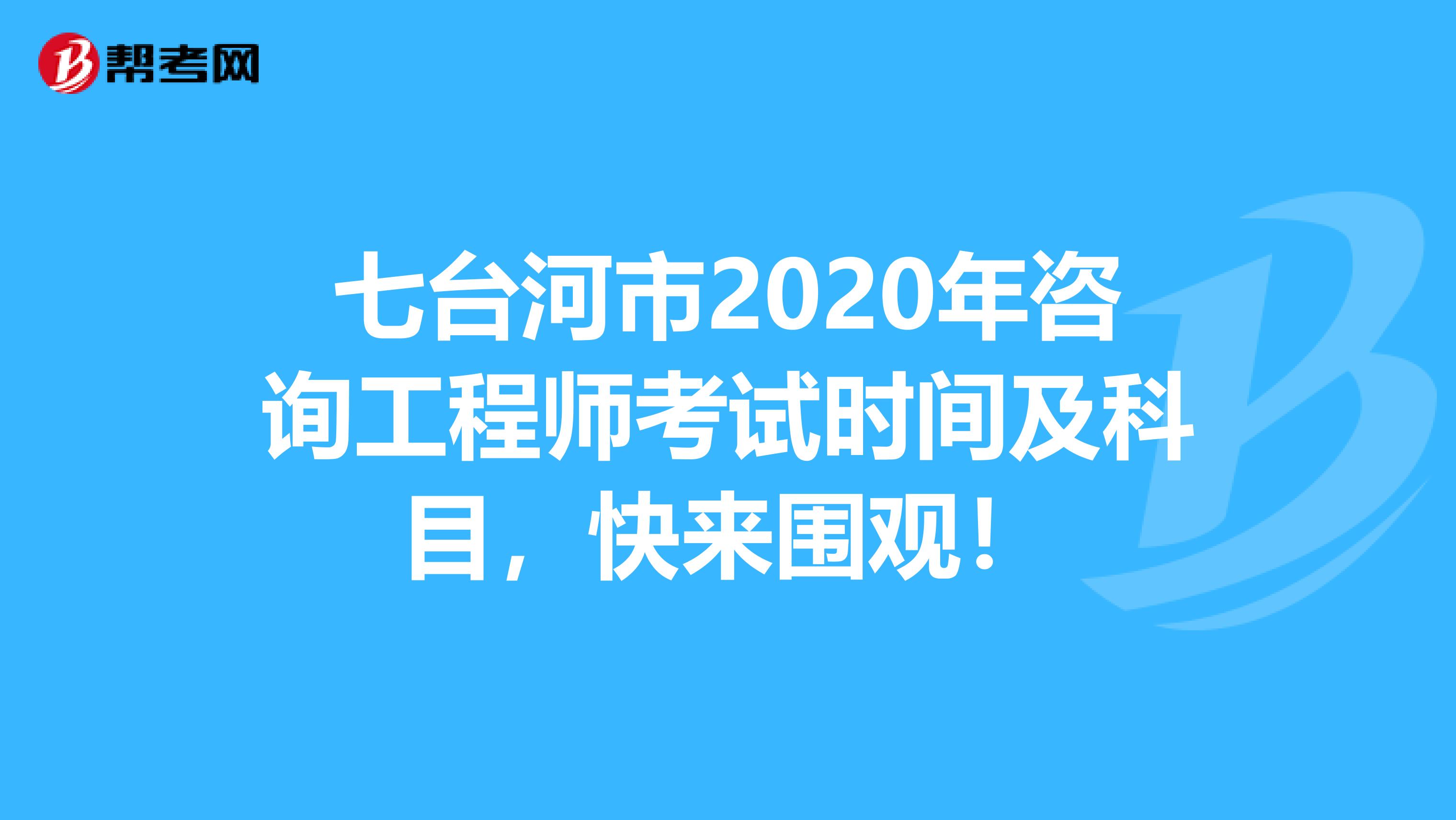 七台河市2020年咨询工程师考试时间及科目，快来围观！