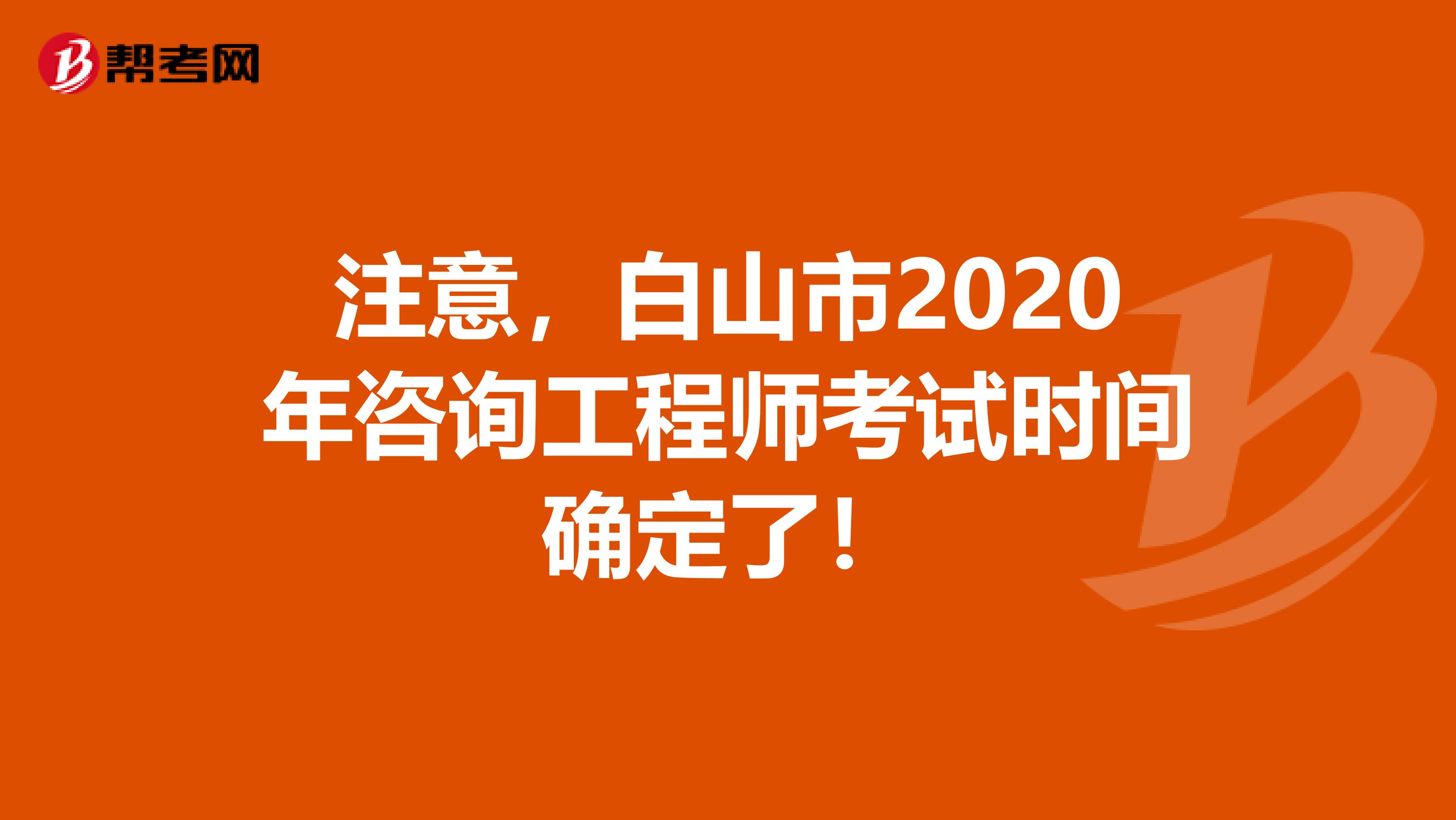 注意，白山市2020年咨询工程师考试时间确定了！